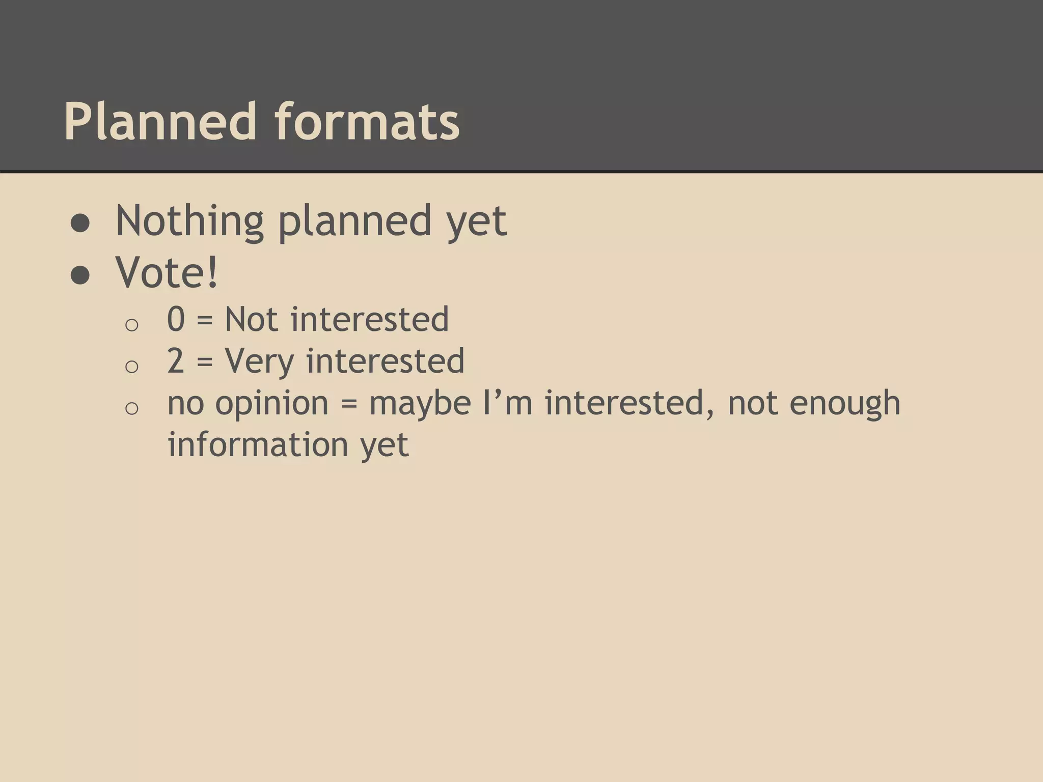 Planned formats
● Nothing planned yet
● Vote!
o 0 = Not interested
o 2 = Very interested
o no opinion = maybe I’m interested, not enough
information yet
 