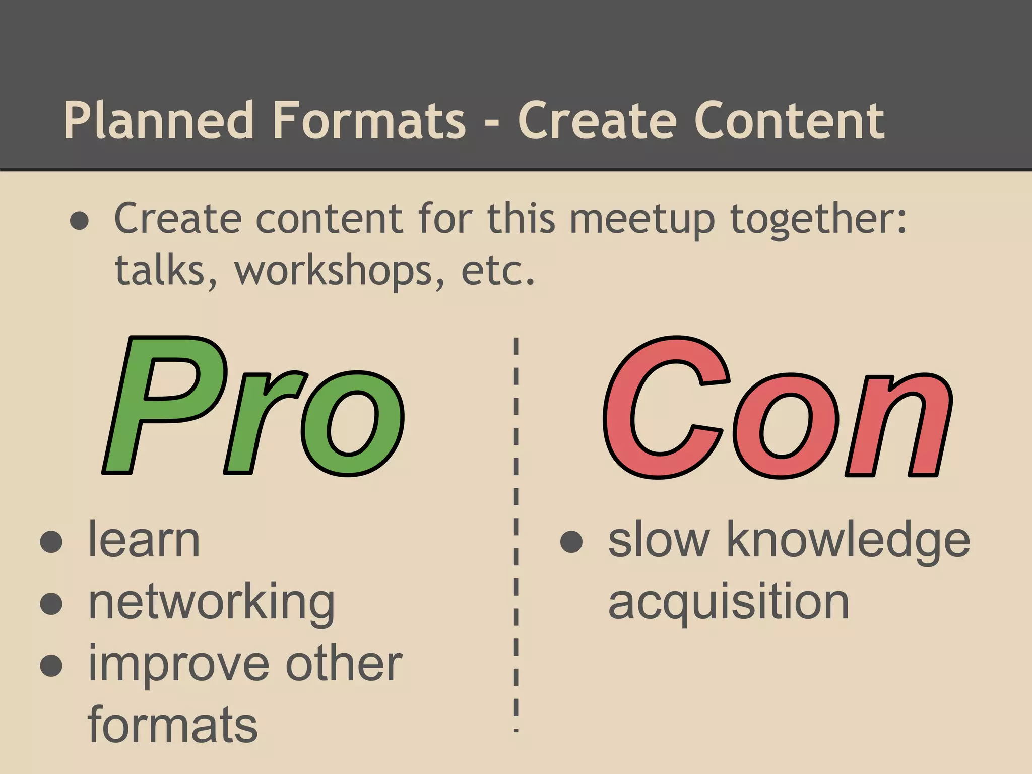 Planned Formats - Create Content
● Create content for this meetup together:
talks, workshops, etc.
● learn
● networking
● improve other
formats
● slow knowledge
acquisition
 