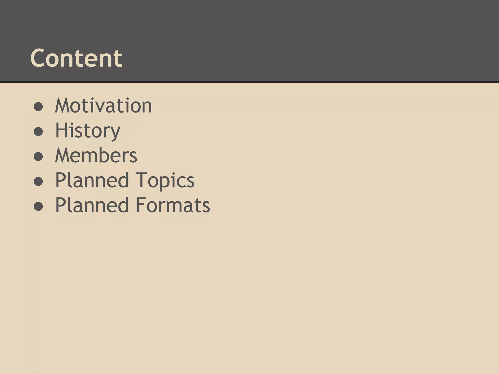 Content
● Motivation
● History
● Members
● Planned Topics
● Planned Formats
 