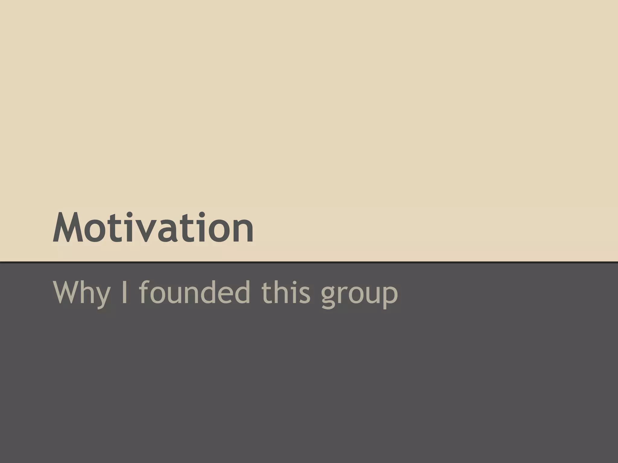 Motivation
Why I founded this group
 