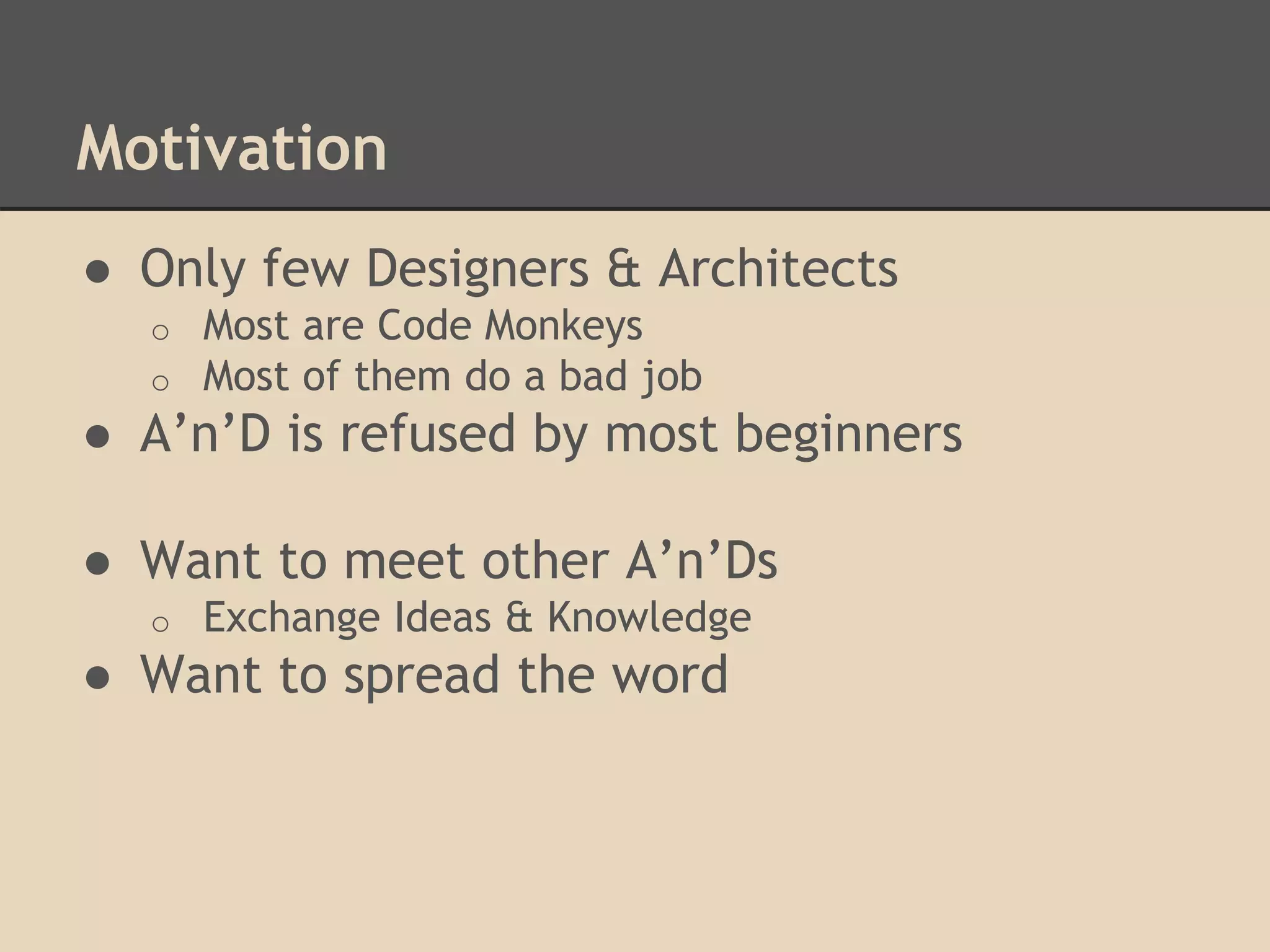 Motivation
● Only few Designers & Architects
o Most are Code Monkeys
o Most of them do a bad job
● A’n’D is refused by most beginners
● Want to meet other A’n’Ds
o Exchange Ideas & Knowledge
● Want to spread the word
 