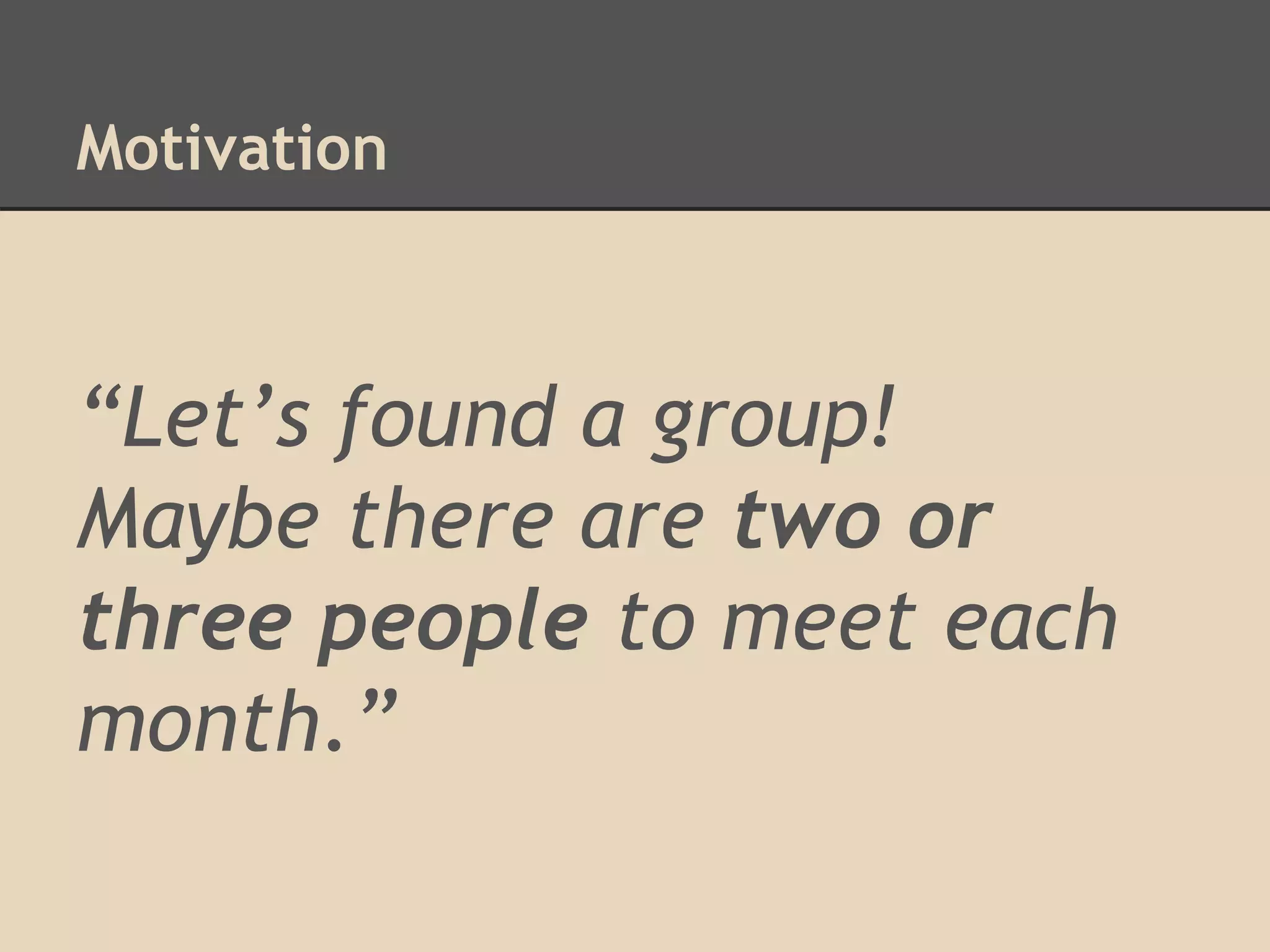Motivation
“Let’s found a group!
Maybe there are two or
three people to meet each
month.”
 