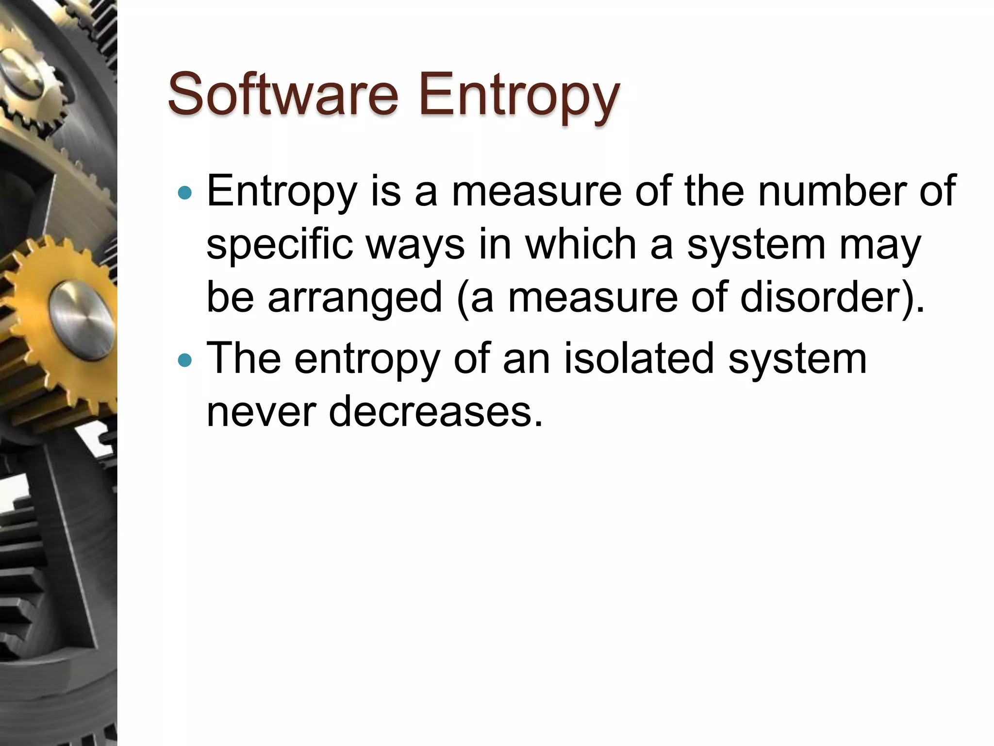 Software Entropy  Entropy is a measure of the number of specific ways in which a system may be arranged (a measure of disorder).  The entropy of an isolated system never decreases. 