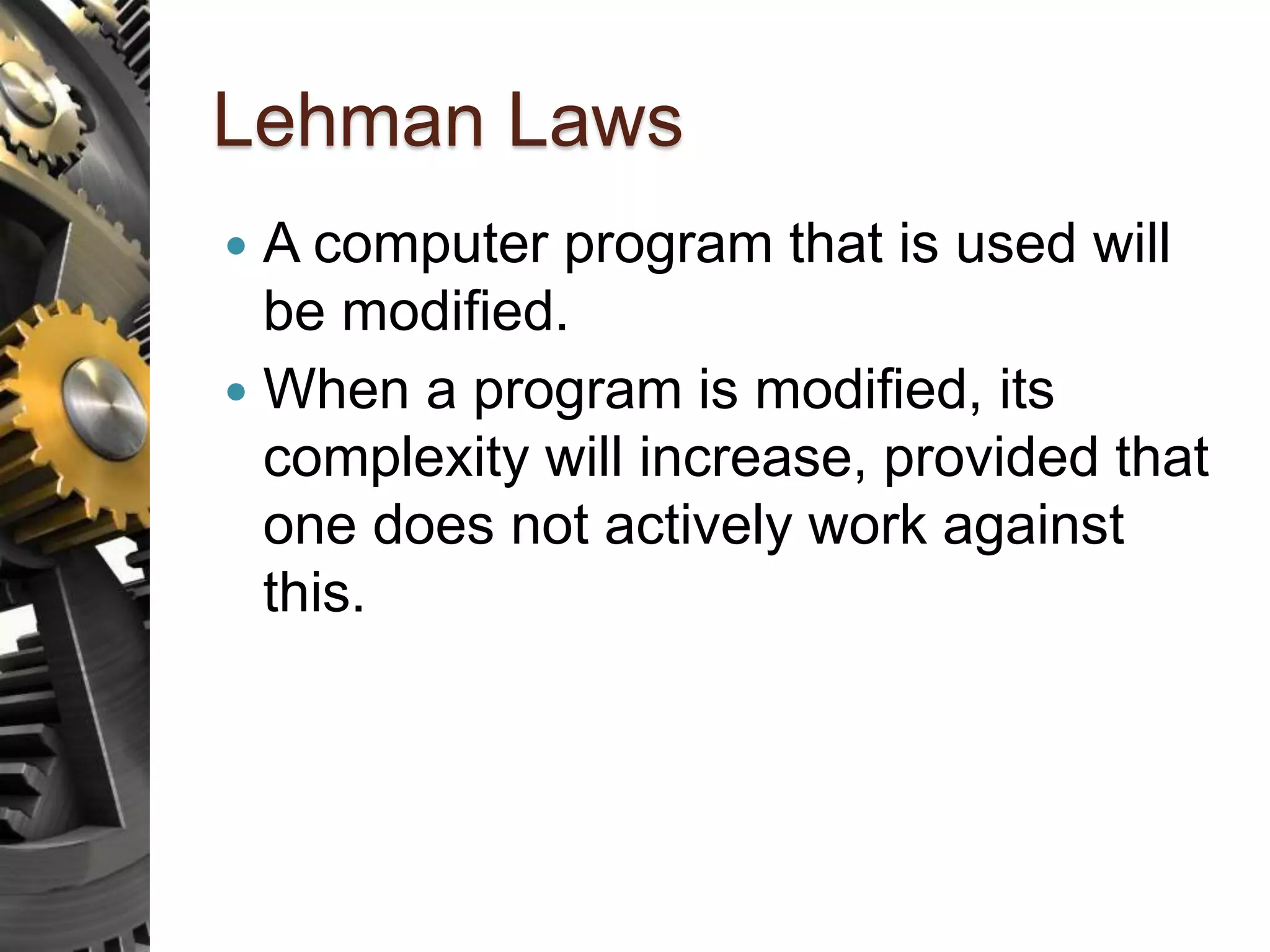 Lehman Laws  A computer program that is used will be modified.  When a program is modified, its complexity will increase, provided that one does not actively work against this. 