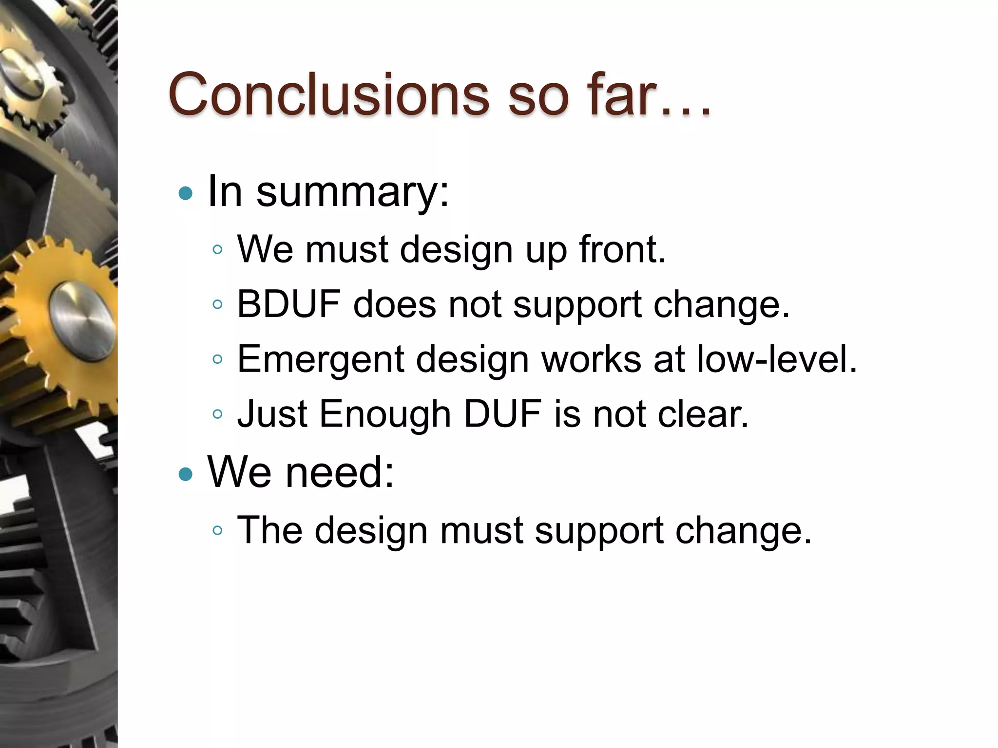 Conclusions so far…  In summary: ◦ We must design up front. ◦ BDUF does not support change. ◦ Emergent design works at low-level. ◦ Just Enough DUF is not clear.  We need: ◦ The design must support change. 