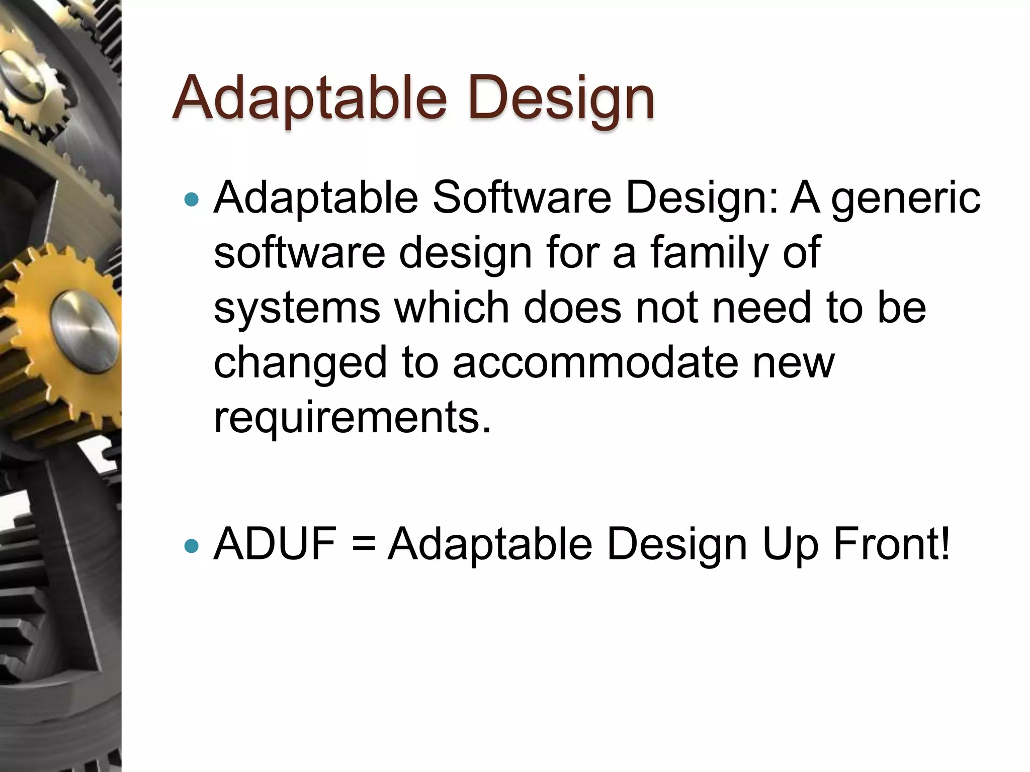 Adaptable Design  Adaptable Software Design: A generic software design for a family of systems which does not need to be changed to accommodate new requirements.  ADUF = Adaptable Design Up Front! 