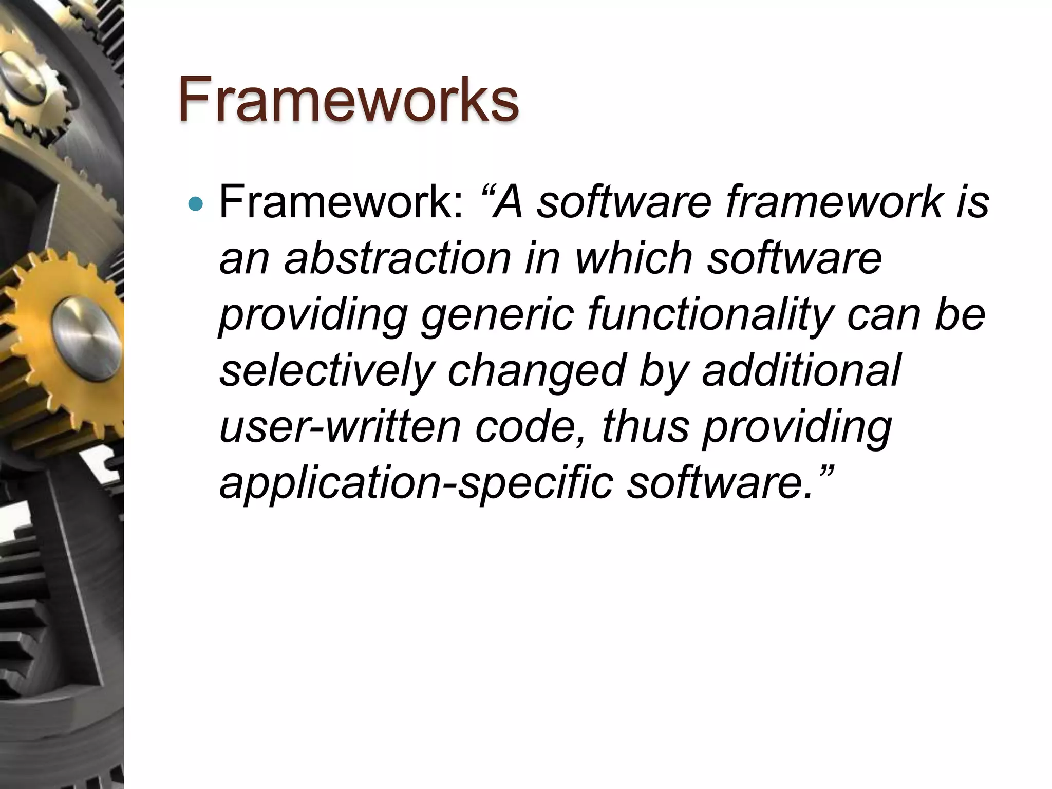 Frameworks  Framework: “A software framework is an abstraction in which software providing generic functionality can be selectively changed by additional user-written code, thus providing application-specific software.” 