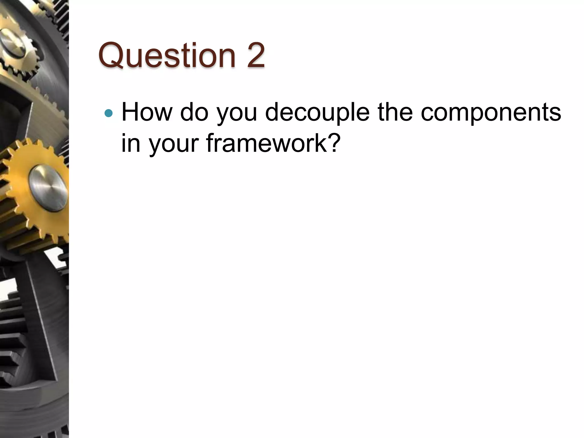 Question 2  How do you decouple the components in your framework? 