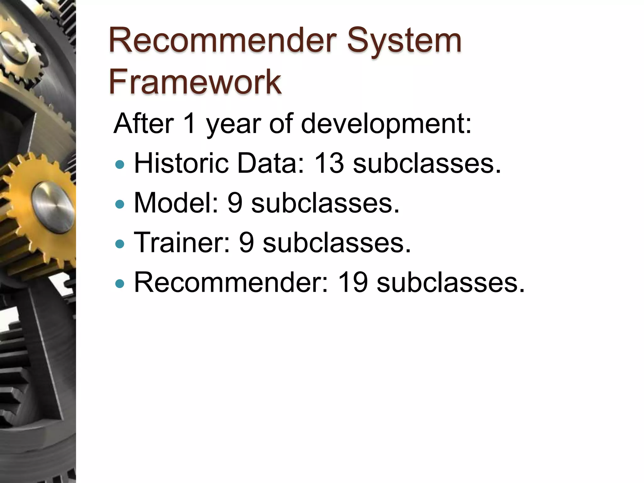 Recommender System Framework After 1 year of development:  Historic Data: 13 subclasses.  Model: 9 subclasses.  Trainer: 9 subclasses.  Recommender: 19 subclasses. 