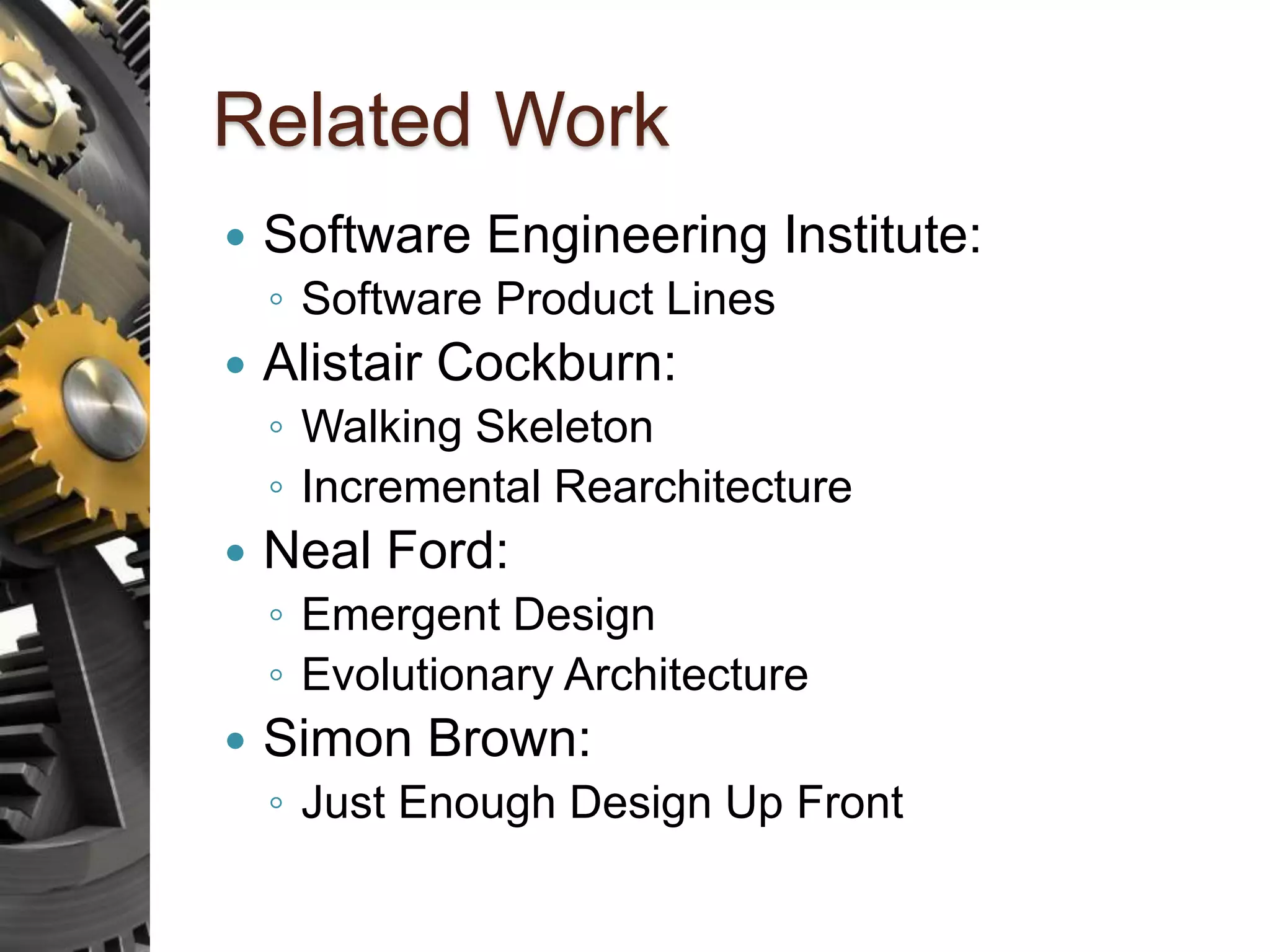 Related Work  Software Engineering Institute: ◦ Software Product Lines  Alistair Cockburn: ◦ Walking Skeleton ◦ Incremental Rearchitecture  Neal Ford: ◦ Emergent Design ◦ Evolutionary Architecture  Simon Brown: ◦ Just Enough Design Up Front 