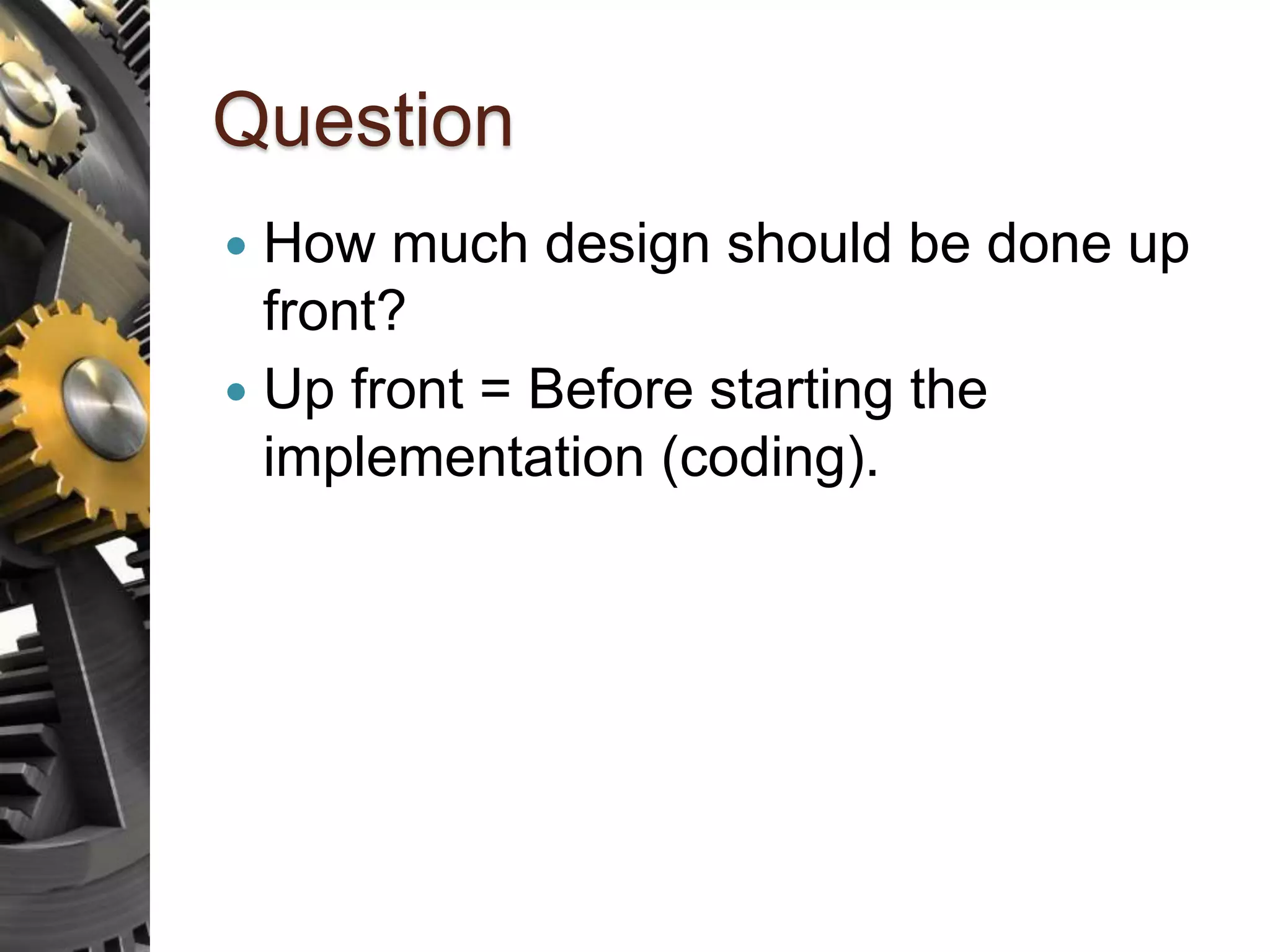 Question  How much design should be done up front?  Up front = Before starting the implementation (coding). 