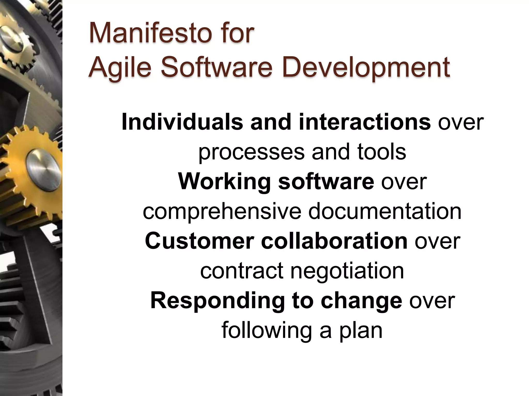 Manifesto for Agile Software Development Individuals and interactions over processes and tools Working software over comprehensive documentation Customer collaboration over contract negotiation Responding to change over following a plan 