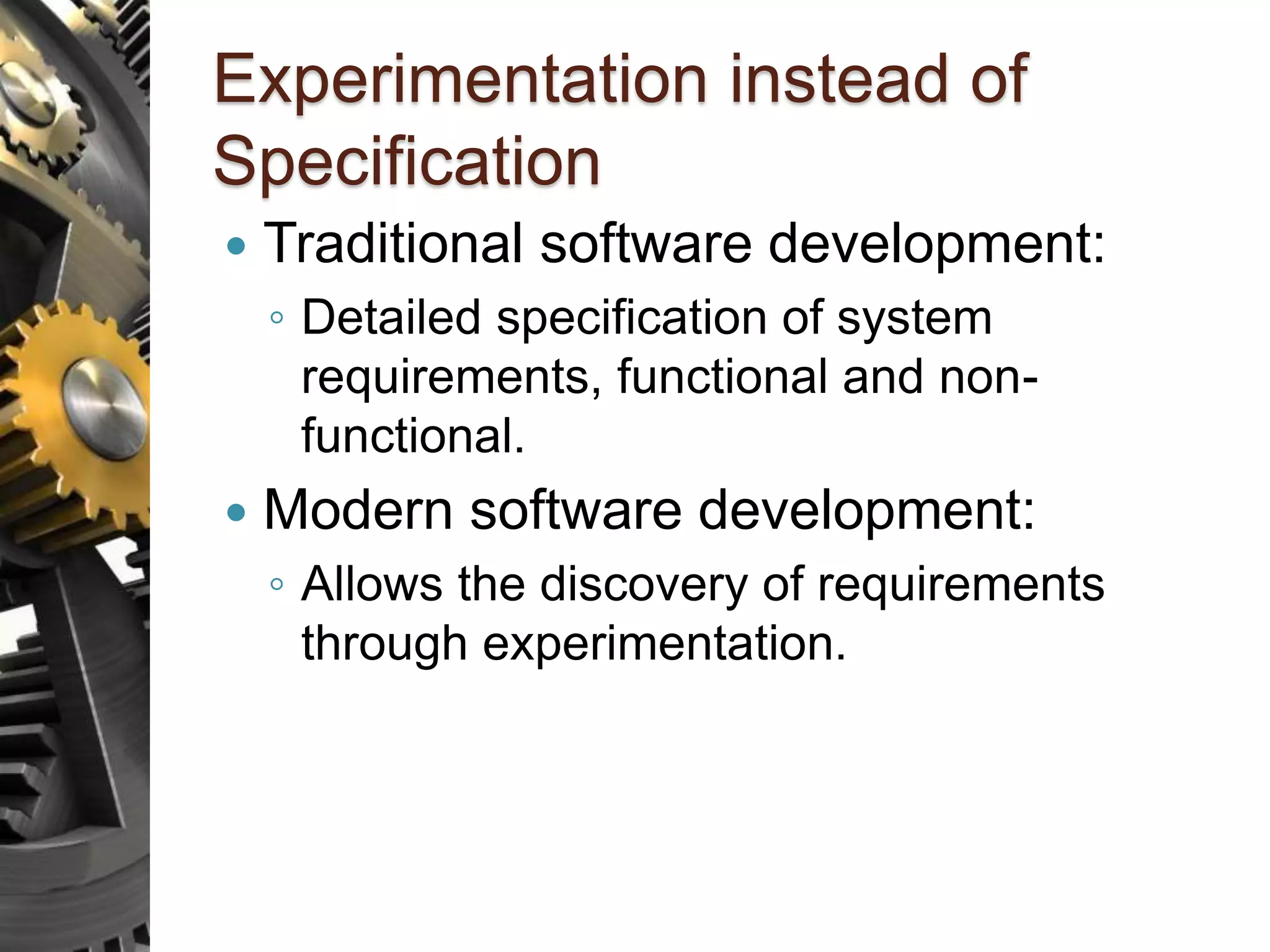 Experimentation instead of Specification  Traditional software development: ◦ Detailed specification of system requirements, functional and non- functional.  Modern software development: ◦ Allows the discovery of requirements through experimentation. 