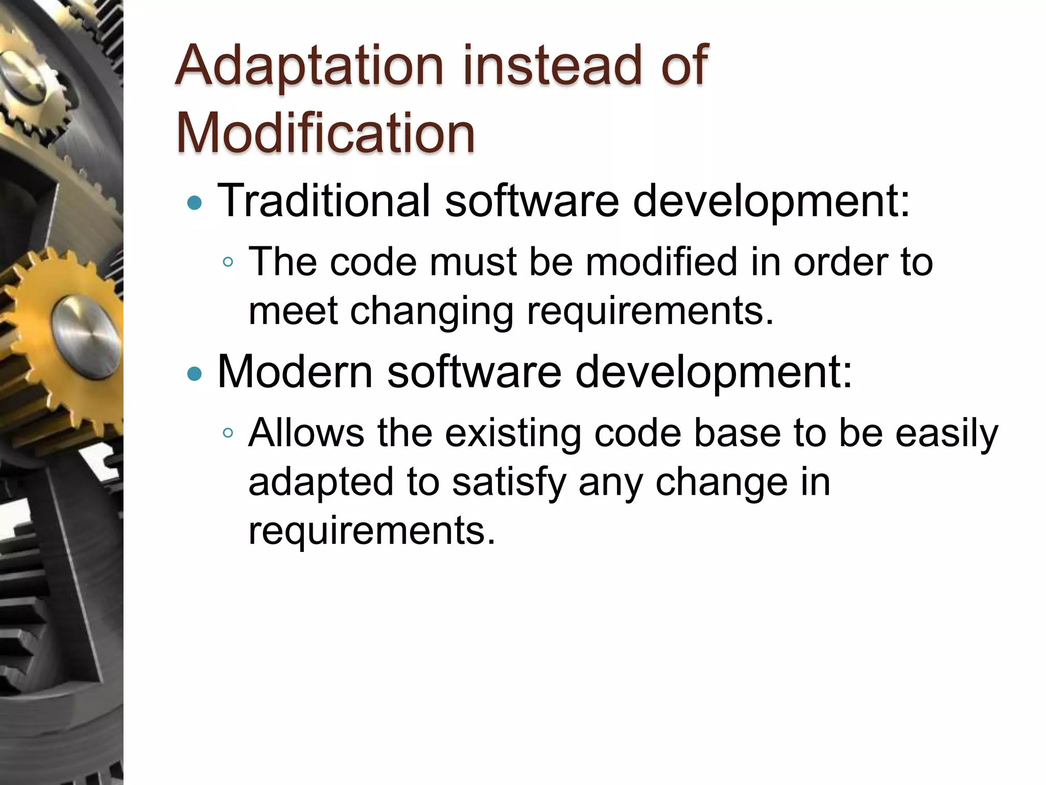 Adaptation instead of Modification  Traditional software development: ◦ The code must be modified in order to meet changing requirements.  Modern software development: ◦ Allows the existing code base to be easily adapted to satisfy any change in requirements. 