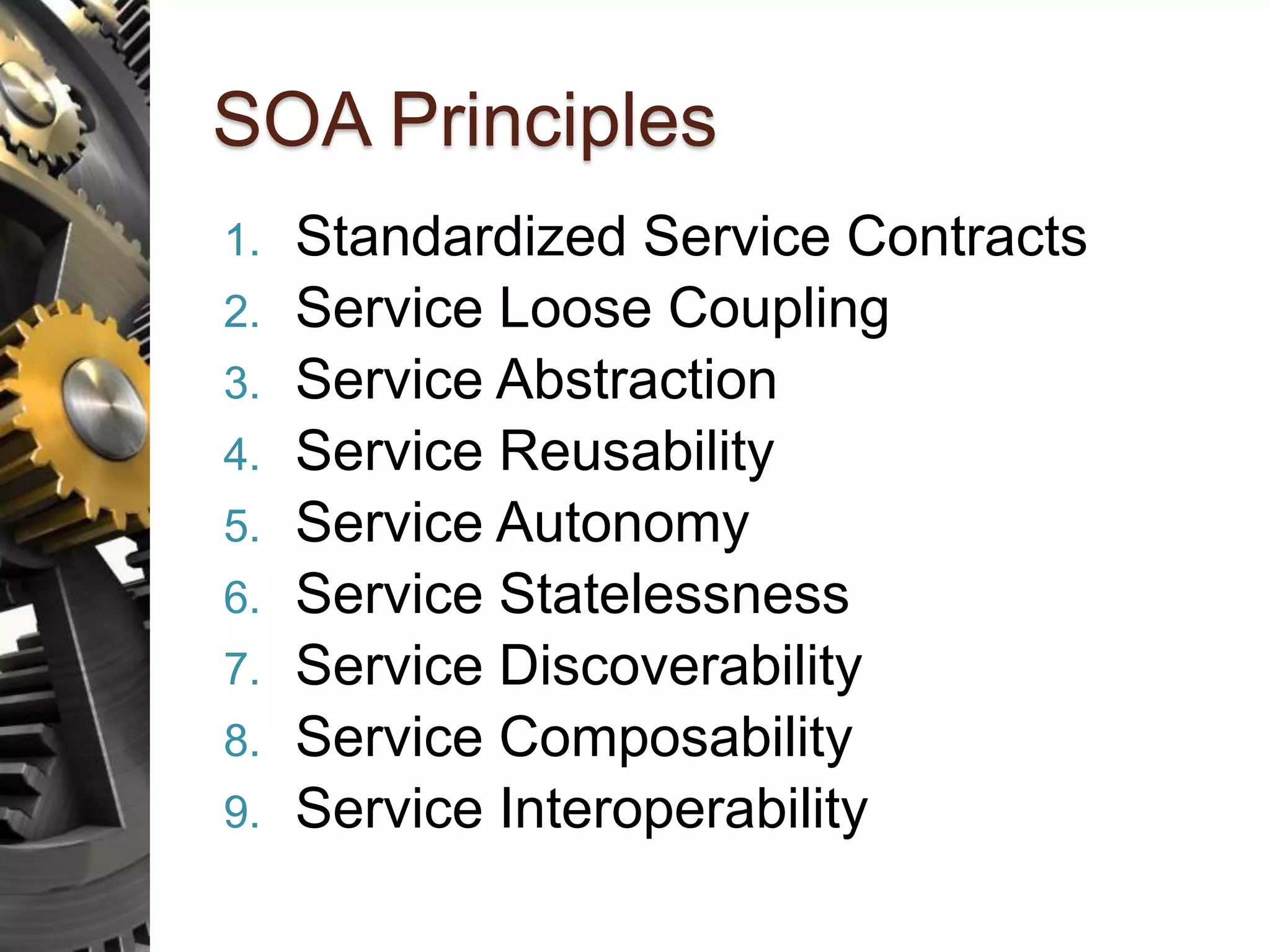 SOA Principles 1. Standardized Service Contracts 2. Service Loose Coupling 3. Service Abstraction 4. Service Reusability 5. Service Autonomy 6. Service Statelessness 7. Service Discoverability 8. Service Composability 9. Service Interoperability 