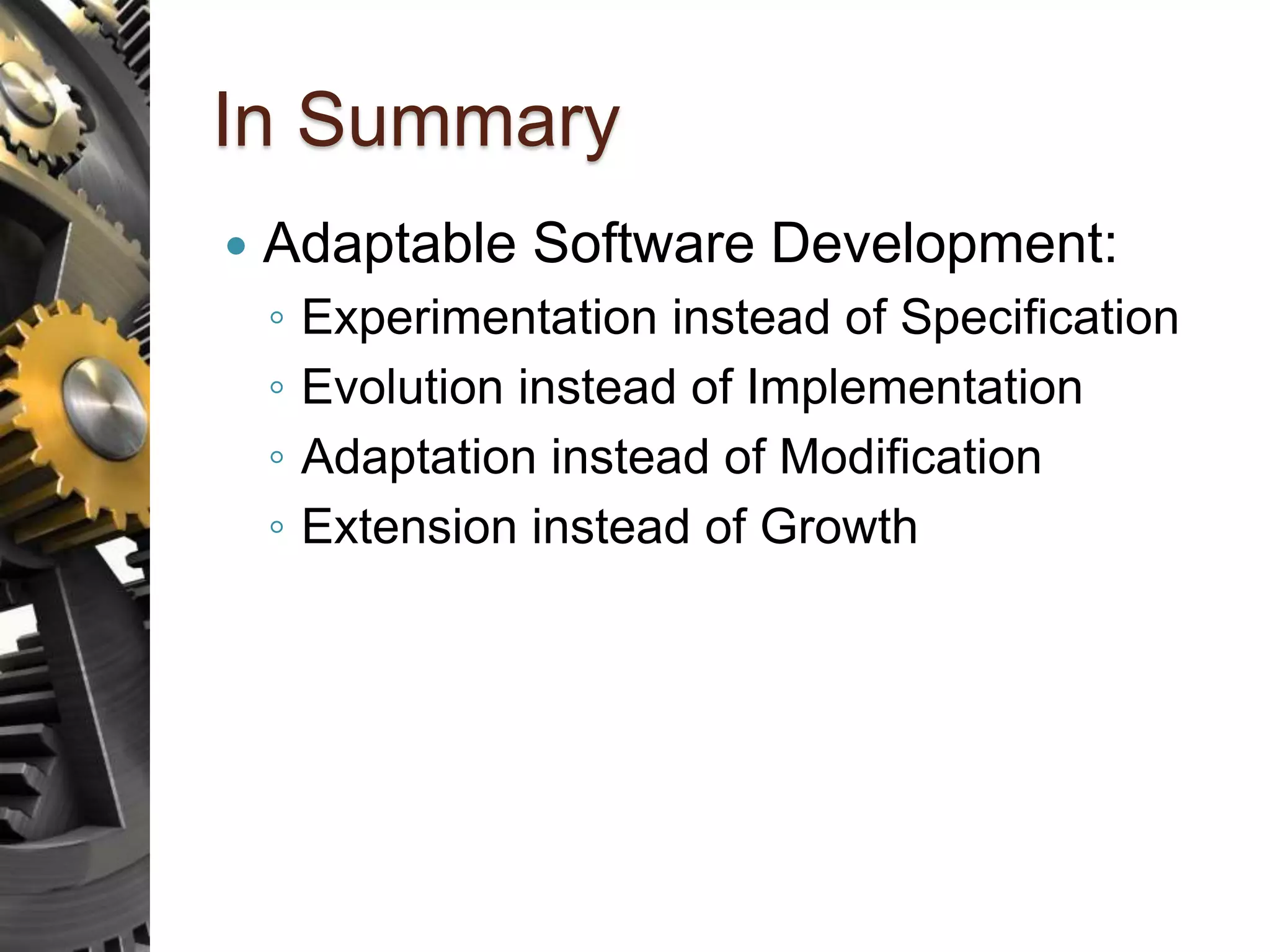 In Summary  Adaptable Software Development: ◦ Experimentation instead of Specification ◦ Evolution instead of Implementation ◦ Adaptation instead of Modification ◦ Extension instead of Growth 