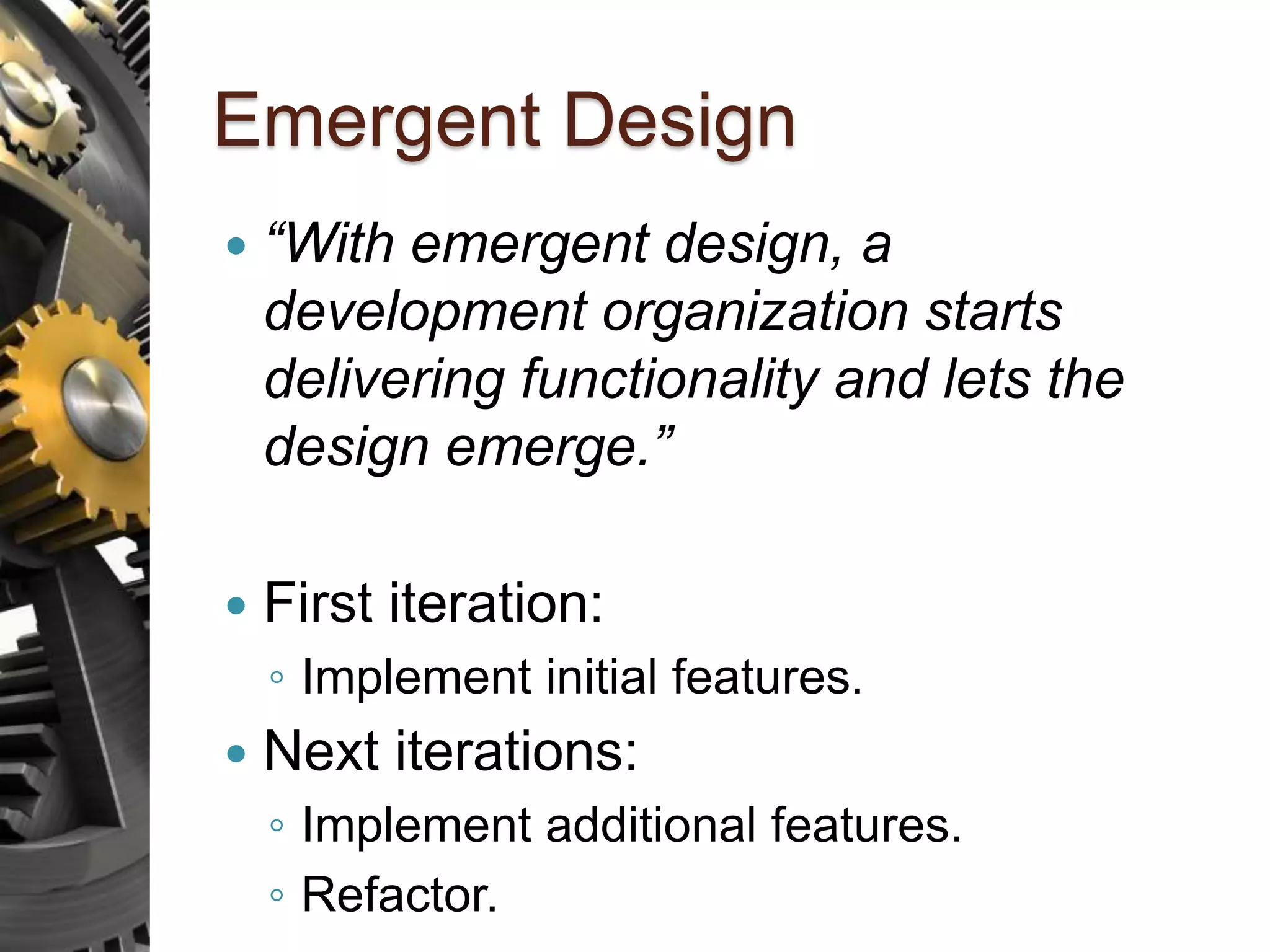 Emergent Design  “With emergent design, a development organization starts delivering functionality and lets the design emerge.”  First iteration: ◦ Implement initial features.  Next iterations: ◦ Implement additional features. ◦ Refactor. 