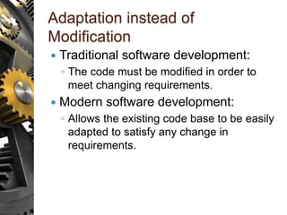 Adaptation instead of
Modification
 Traditional software development:
◦ The code must be modified in order to
meet changing requirements.
 Modern software development:
◦ Allows the existing code base to be easily
adapted to satisfy any change in
requirements.
 