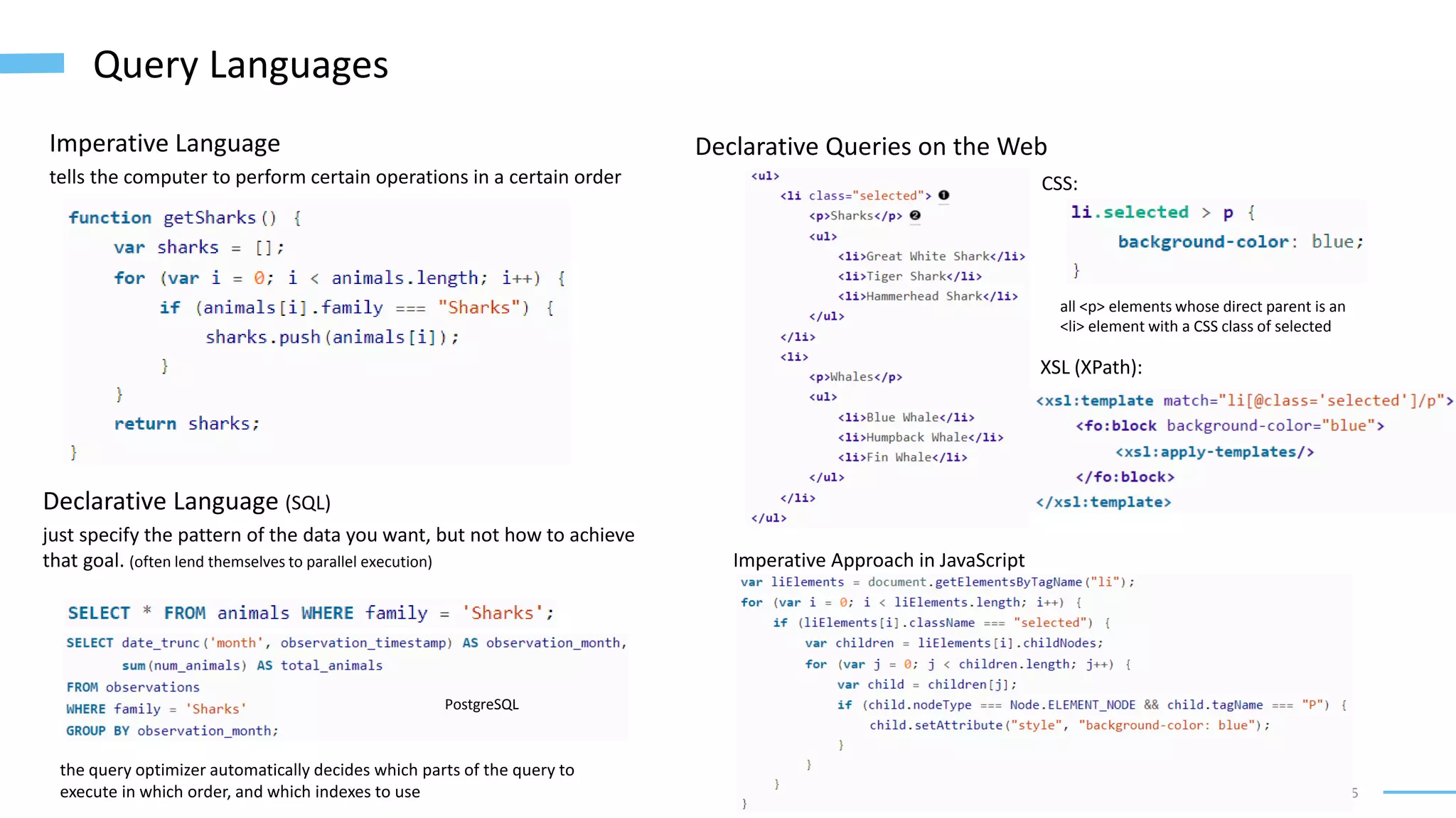 5
Query Languages
Imperative Language
tells the computer to perform certain operations in a certain order
Declarative Language (SQL)
just specify the pattern of the data you want, but not how to achieve
that goal. (often lend themselves to parallel execution)
Declarative Queries on the Web
the query optimizer automatically decides which parts of the query to
execute in which order, and which indexes to use
PostgreSQL
CSS:
all <p> elements whose direct parent is an
<li> element with a CSS class of selected
XSL (XPath):
Imperative Approach in JavaScript
 