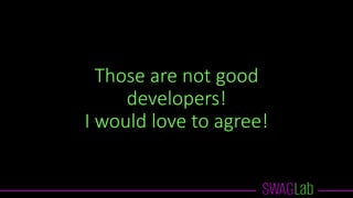 Those are not good
developers!
I would love to agree!
 