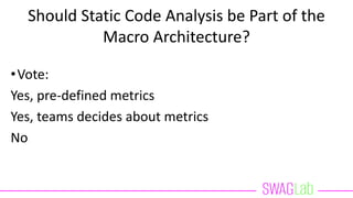 Should Static Code Analysis be Part of the
Macro Architecture?
•Vote:
Yes, pre-defined metrics
Yes, teams decides about metrics
No
 