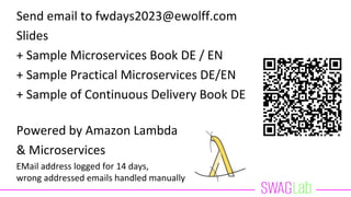 Send email to fwdays2023@ewolff.com
Slides
+ Sample Microservices Book DE / EN
+ Sample Practical Microservices DE/EN
+ Sample of Continuous Delivery Book DE
Powered by Amazon Lambda
& Microservices
EMail address logged for 14 days,
wrong addressed emails handled manually
 