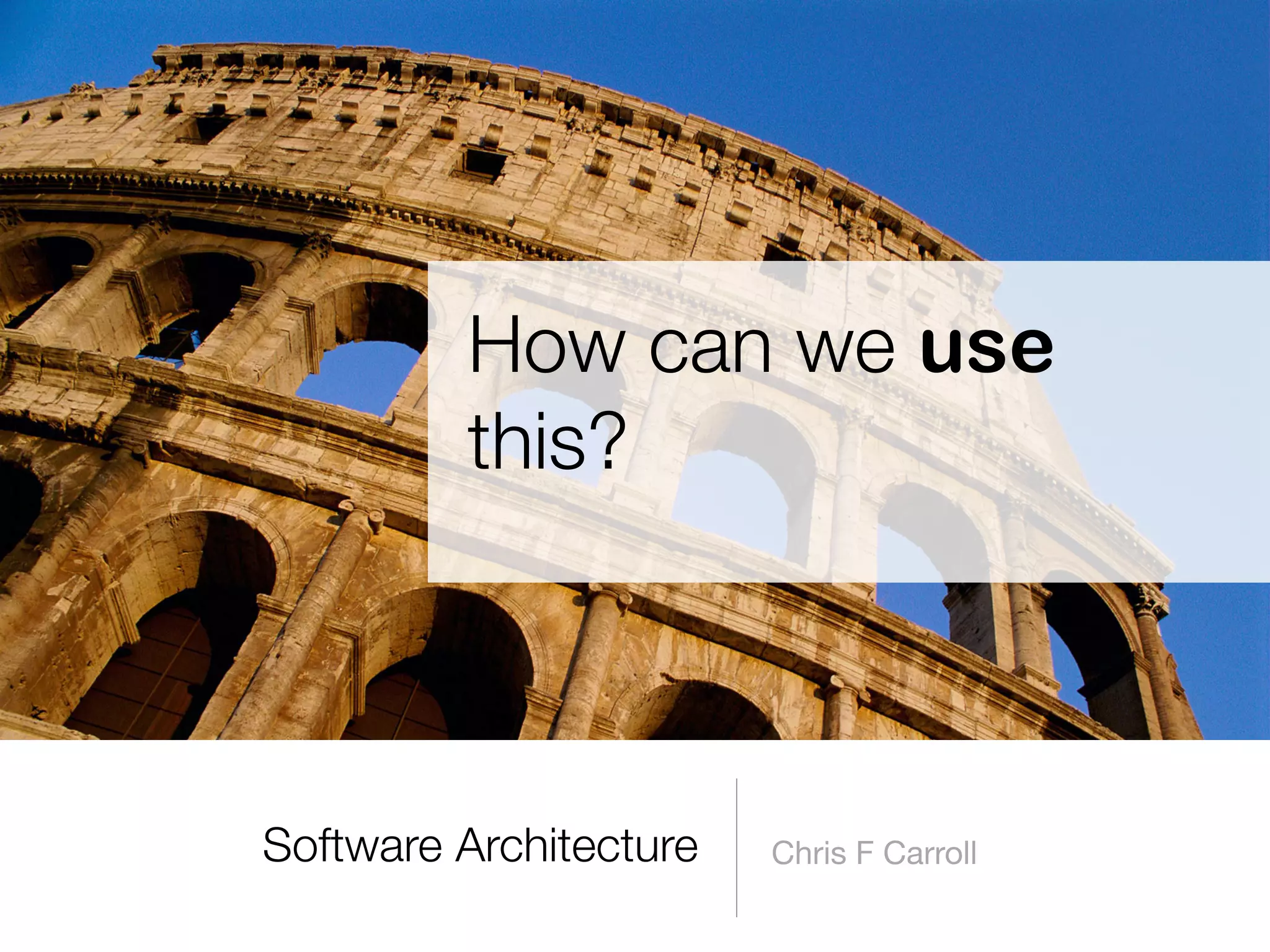 Software Architecture Chris F Carroll
How can we use
this?
 
