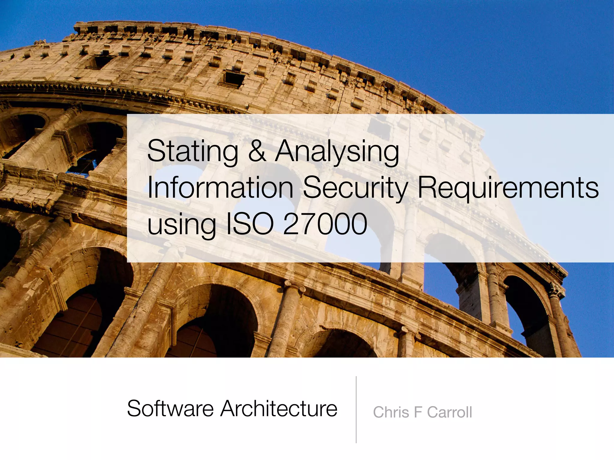 Software Architecture Chris F Carroll
Stating & Analysing  
Information Security Requirements  
using ISO 27000
 