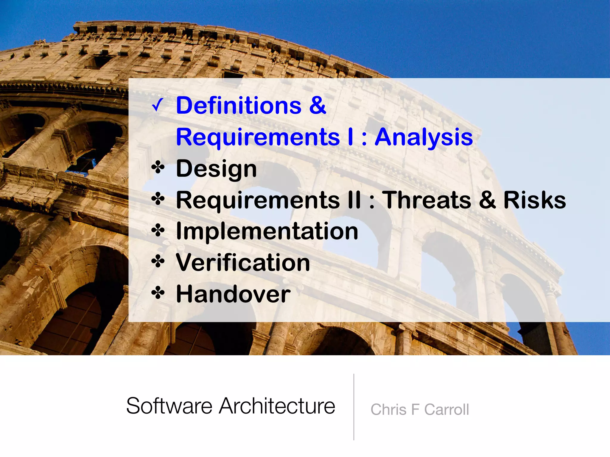 Software Architecture Chris F Carroll
✓ Definitions &  
Requirements I : Analysis
✤ Design
✤ Requirements II : Threats & Risks
✤ Implementation
✤ Verification
✤ Handover
 