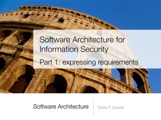 Software Architecture Chris F Carroll
Software Architecture for
Information Security
Part 1: expressing requirements
 