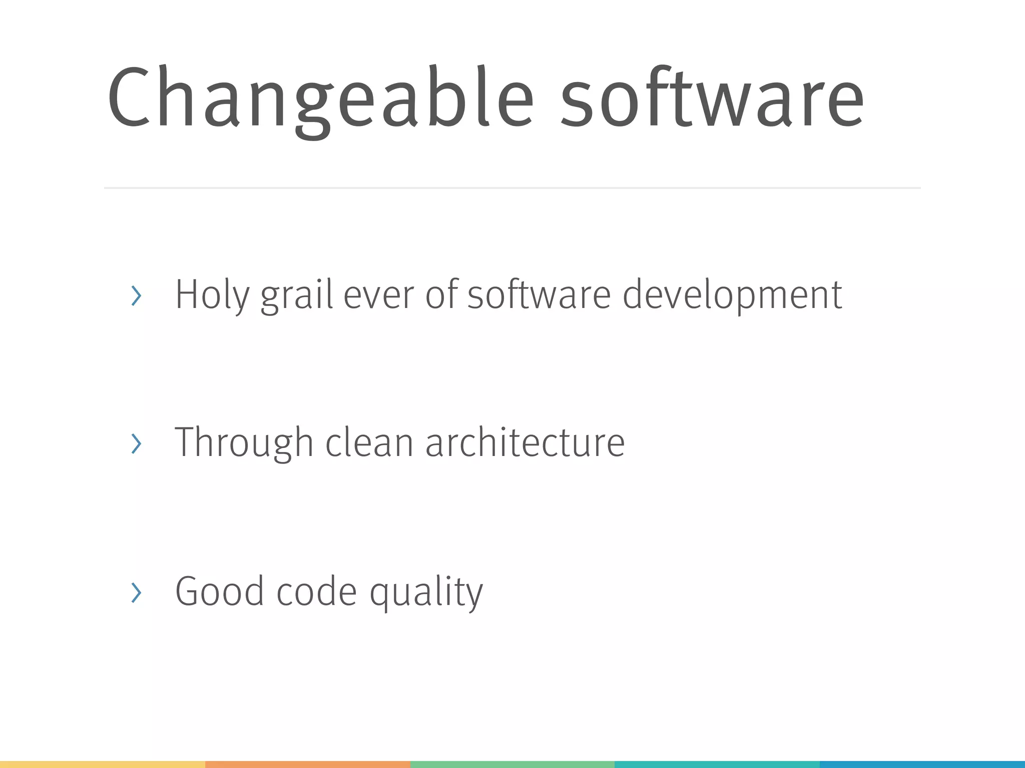Changeable software
> Holy grail ever of software development
> Through clean architecture
> Good code quality
 