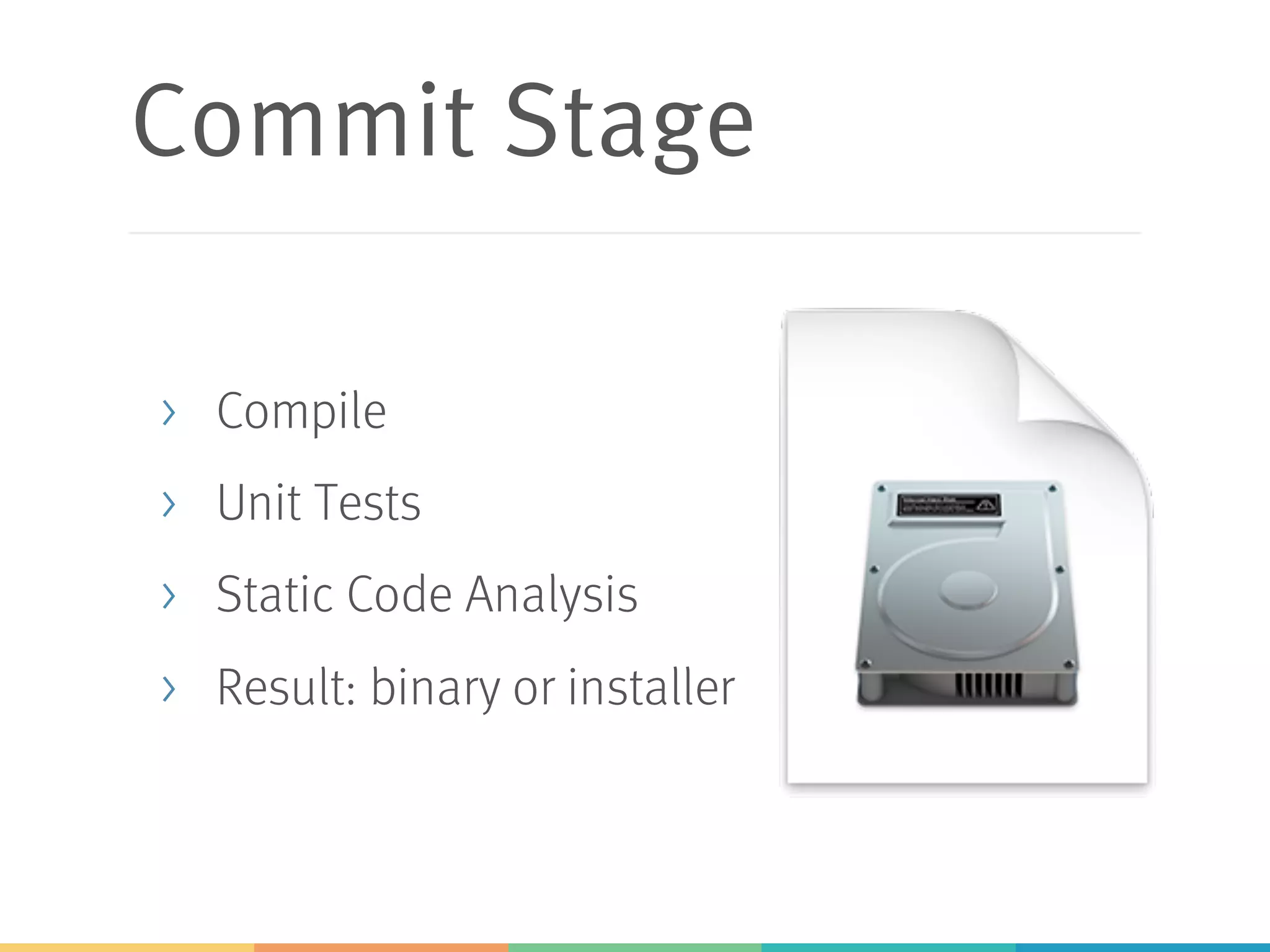 Commit Stage
> Compile
> Unit Tests
> Static Code Analysis
> Result: binary or installer
 