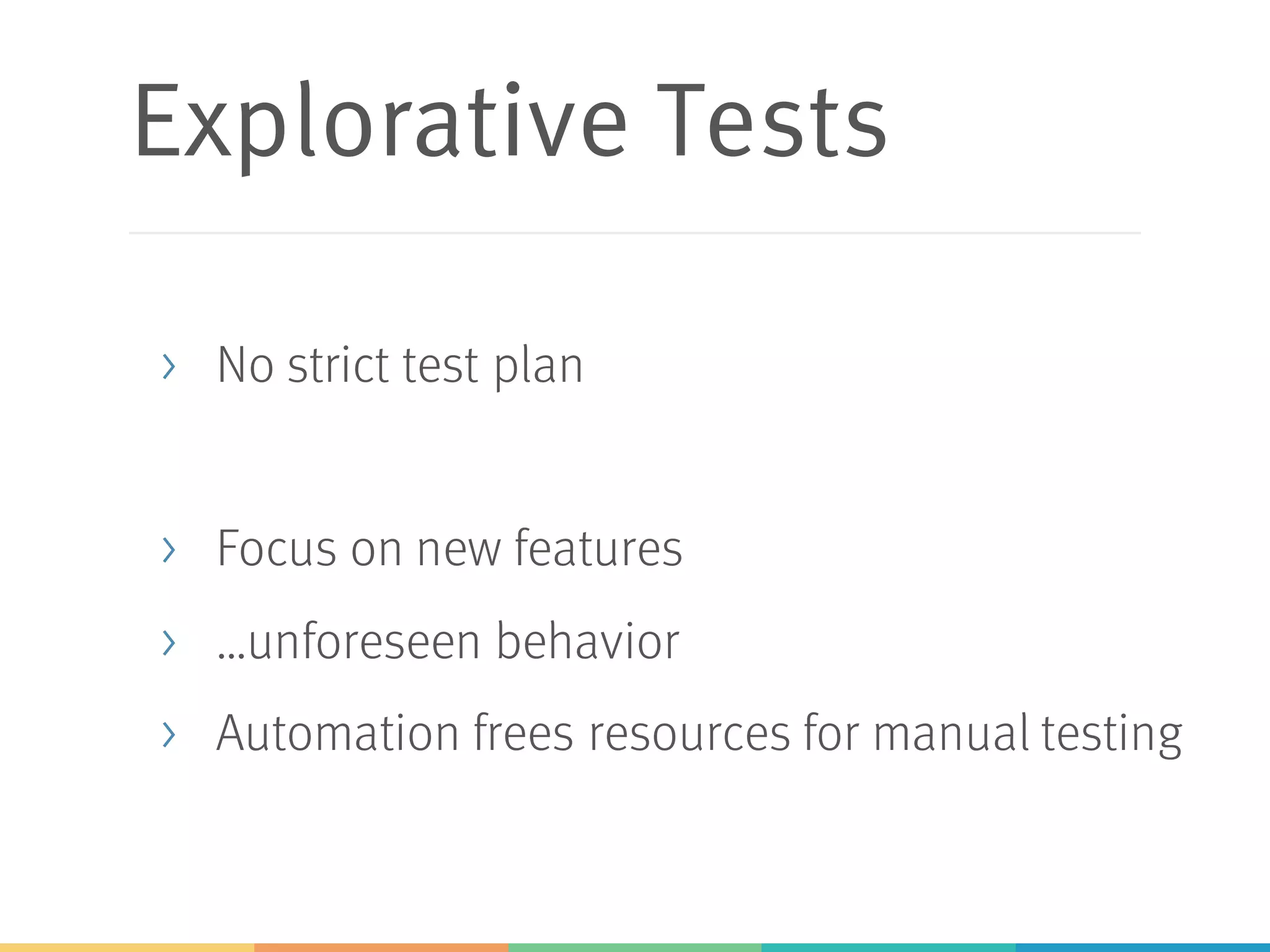 Explorative Tests
> No strict test plan
> Focus on new features
> …unforeseen behavior
> Automation frees resources for manual testing
 