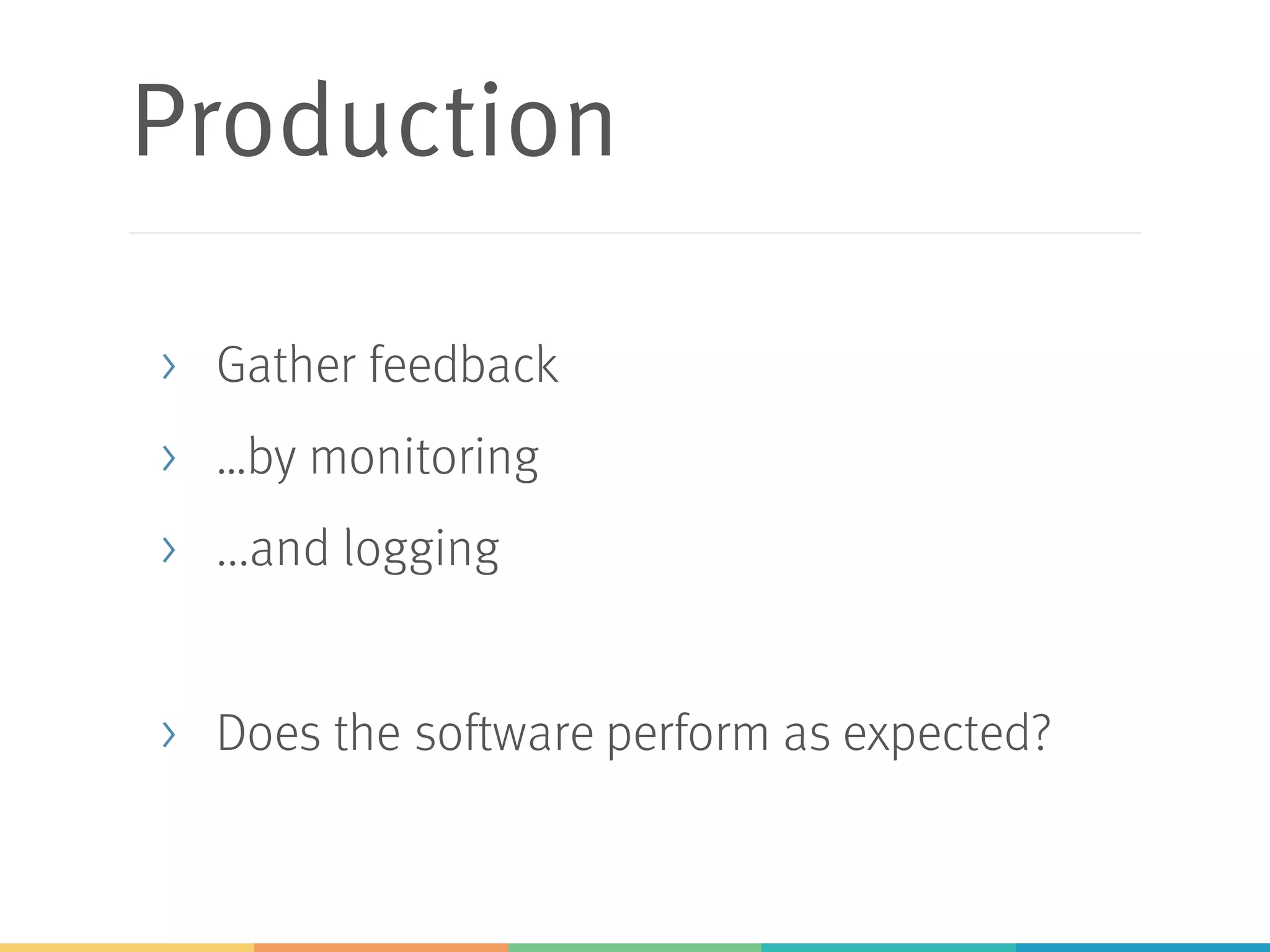 Production
> Gather feedback
> …by monitoring
> ...and logging
> Does the software perform as expected?
 