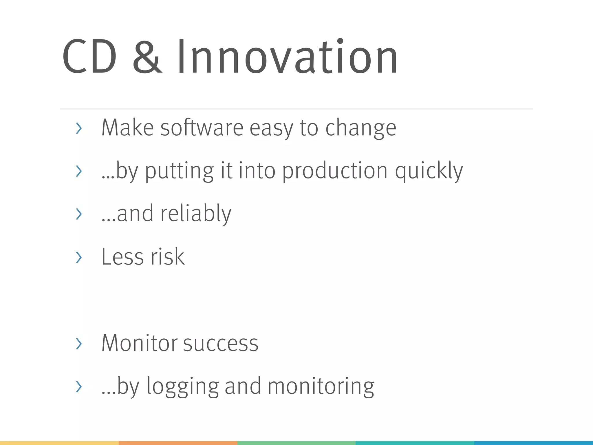 CD & Innovation
> Make software easy to change
> …by putting it into production quickly
> ...and reliably
> Less risk
> Monitor success
> ...by logging and monitoring
 