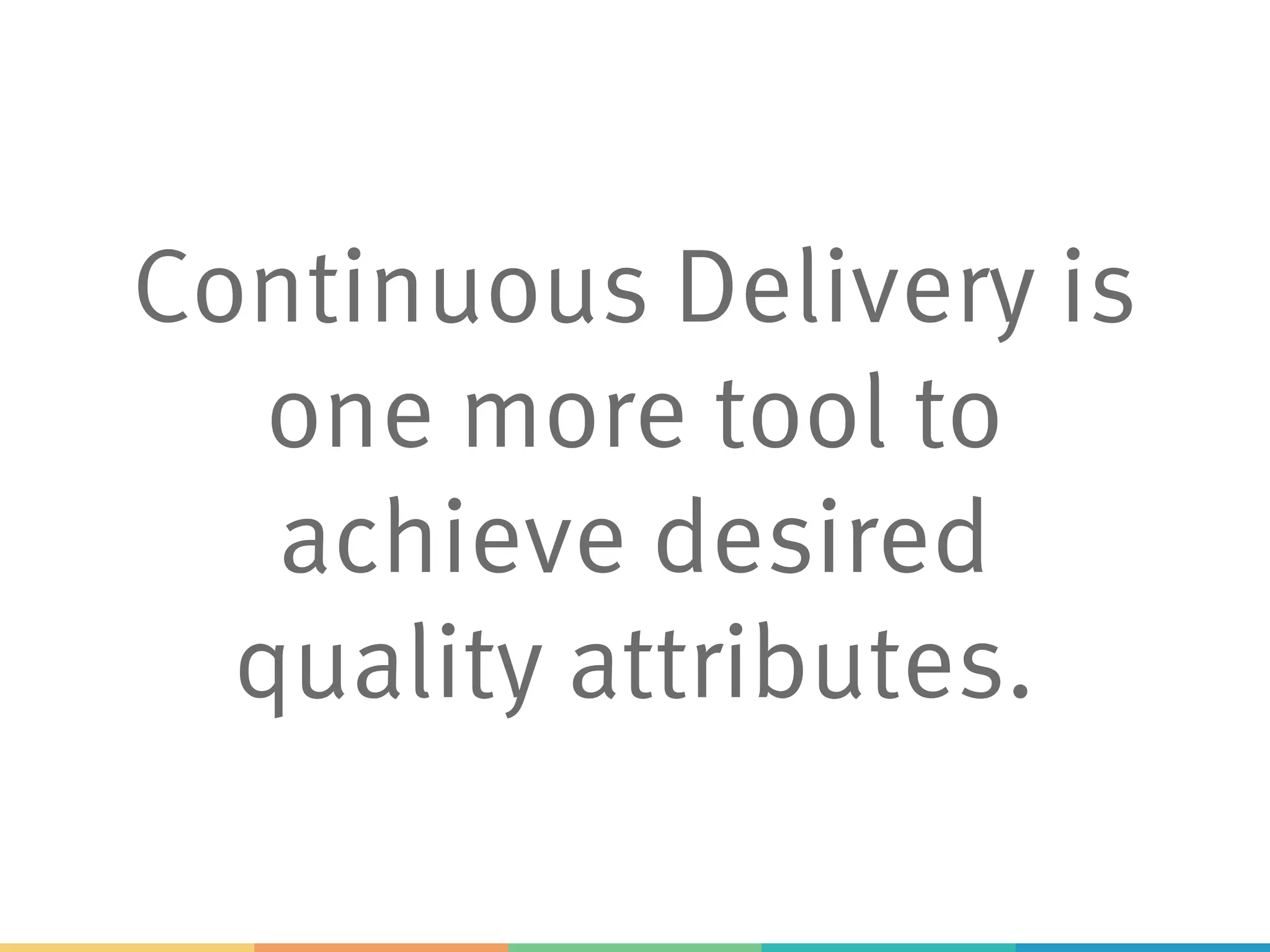 Continuous Delivery is
one more tool to
achieve desired
quality attributes.
 