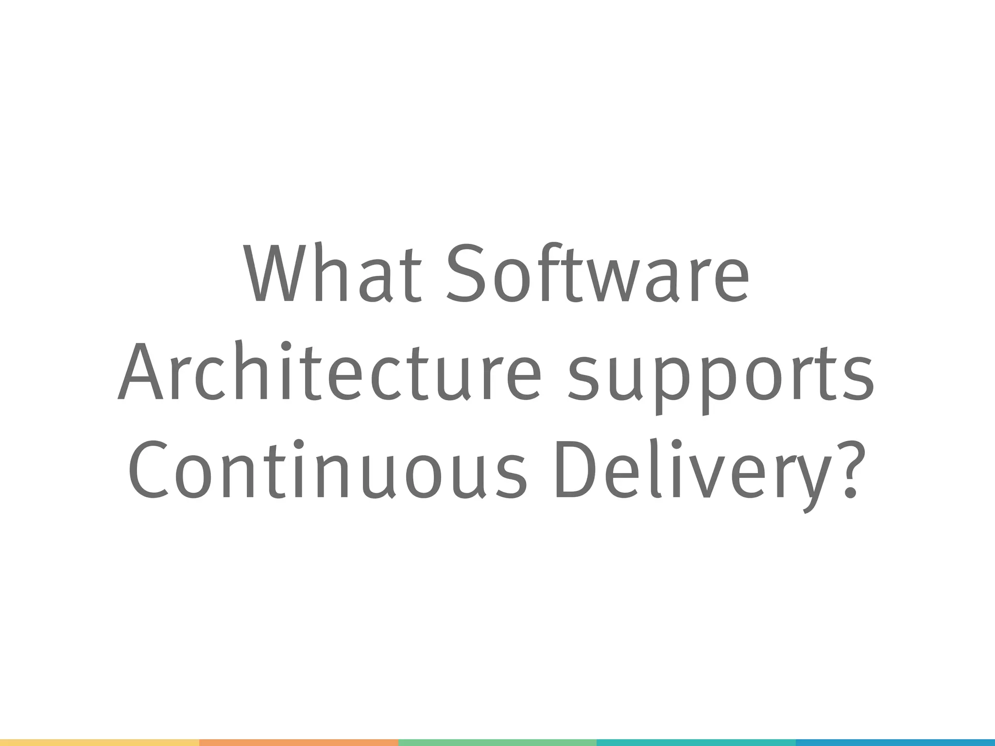 What Software
Architecture supports
Continuous Delivery?
 