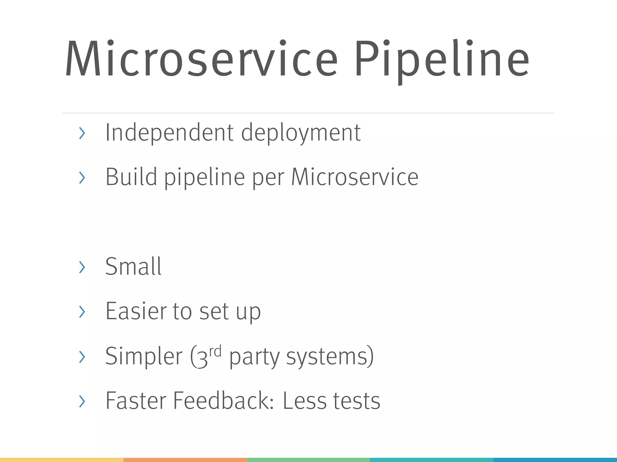 Microservice Pipeline
> Independent deployment
> Build pipeline per Microservice
> Small
> Easier to set up
> Simpler (3rd party systems)
> Faster Feedback: Less tests
 