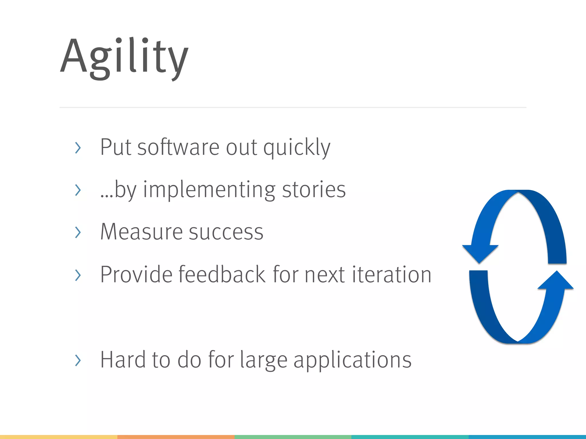 Agility
> Put software out quickly
> …by implementing stories
> Measure success
> Provide feedback for next iteration
> Hard to do for large applications
 