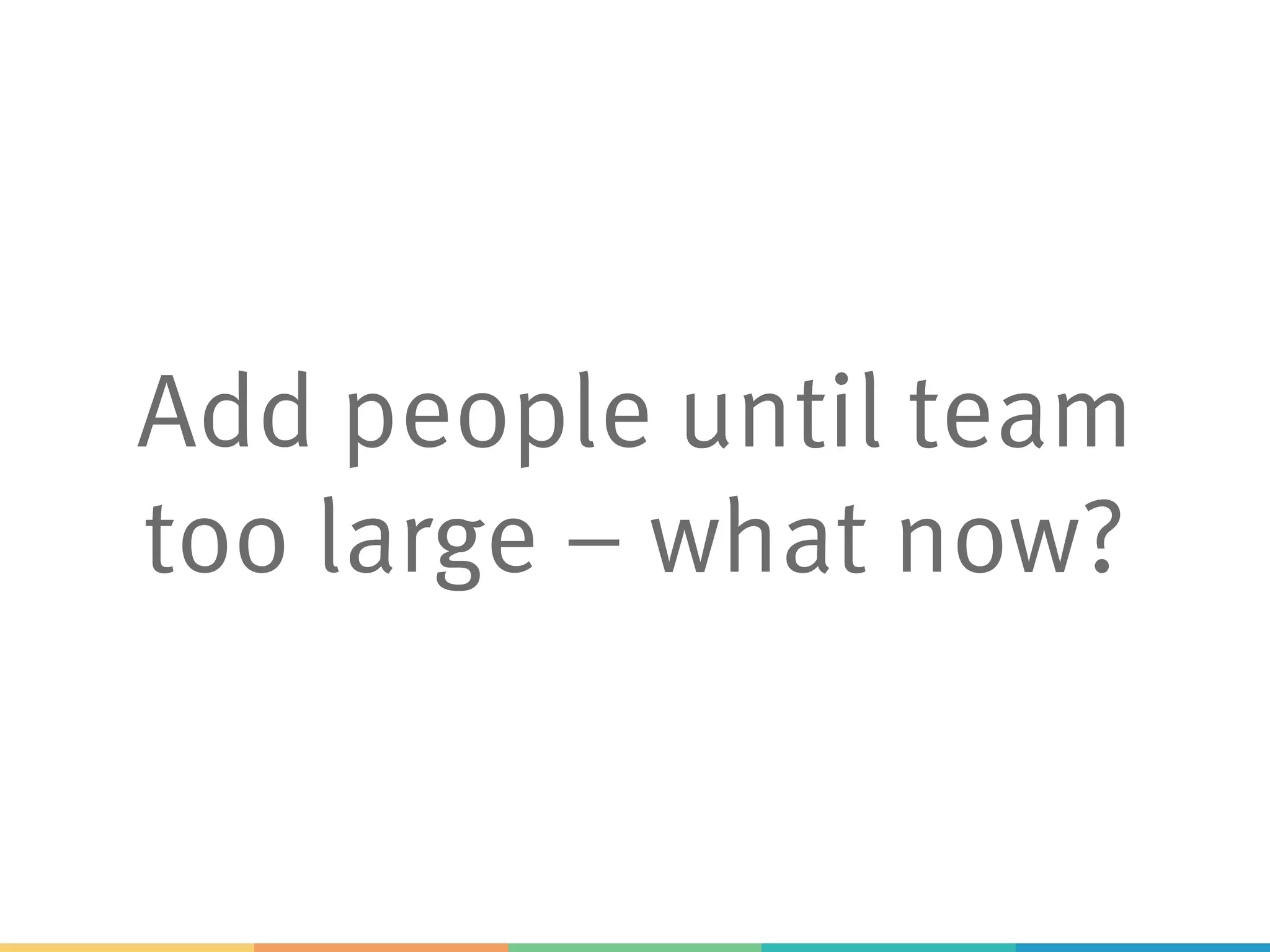 Add people until team
too large – what now?
 