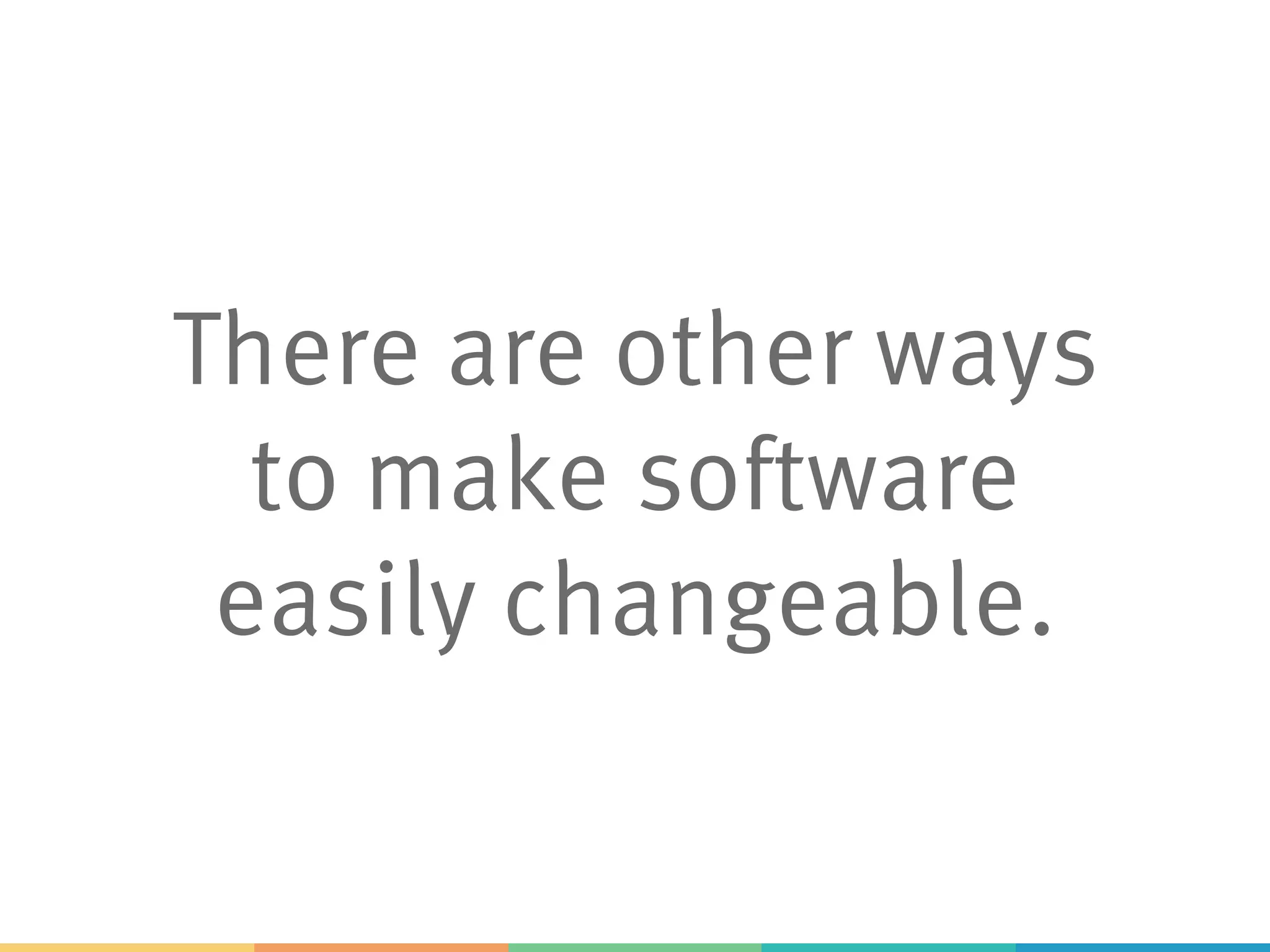 There are other ways
to make software
easily changeable.
 