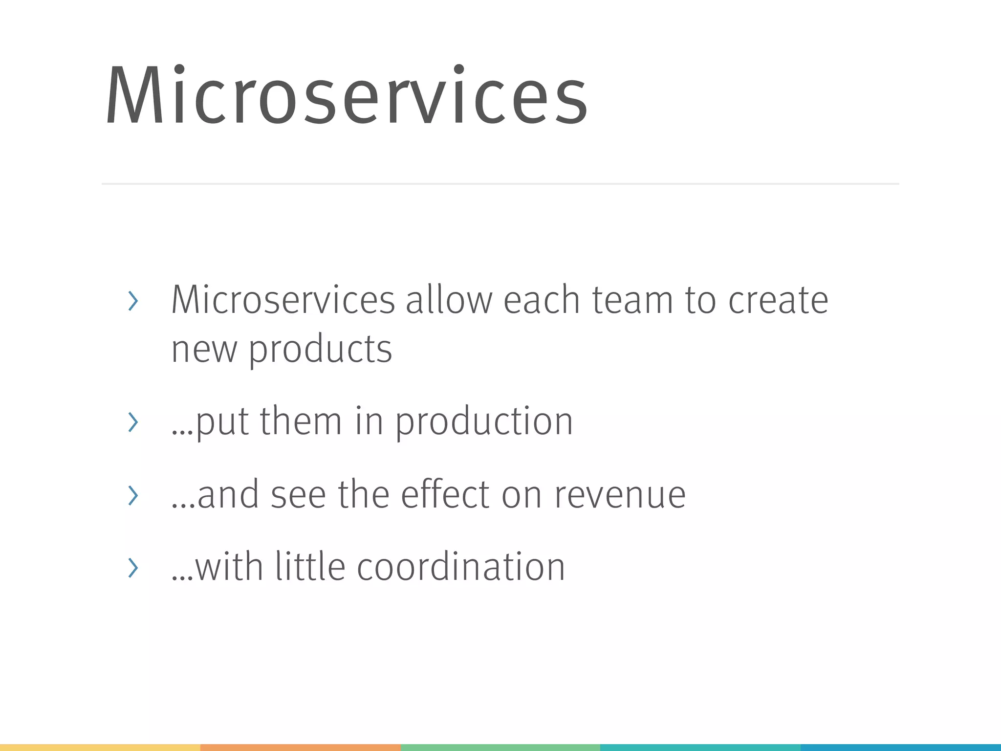 Microservices
> Microservices allow each team to create
new products
> …put them in production
> ...and see the effect on revenue
> …with little coordination
 