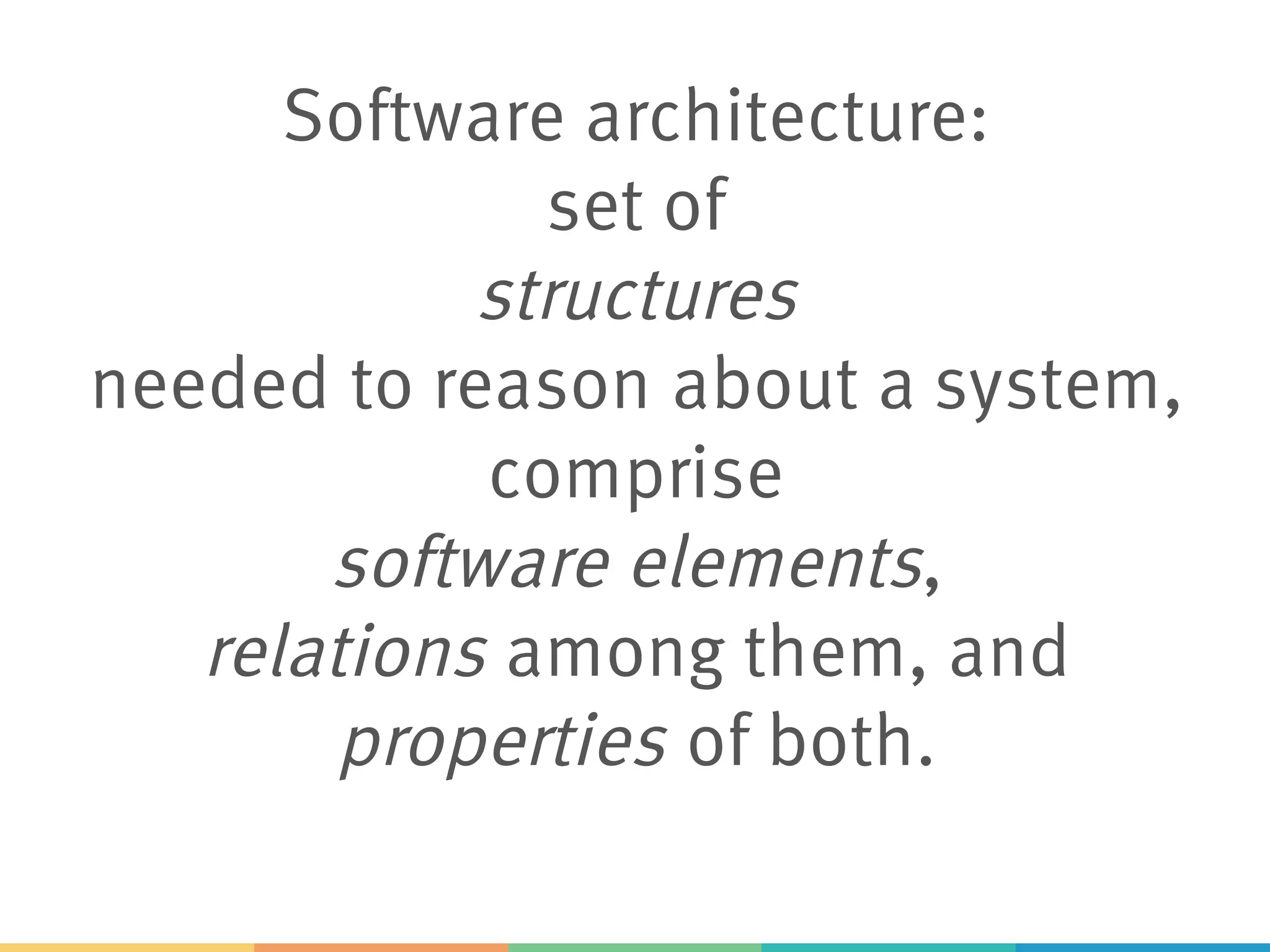 Software architecture:
set of
structures
needed to reason about a system,
comprise
software elements,
relations among them, and
properties of both.
 