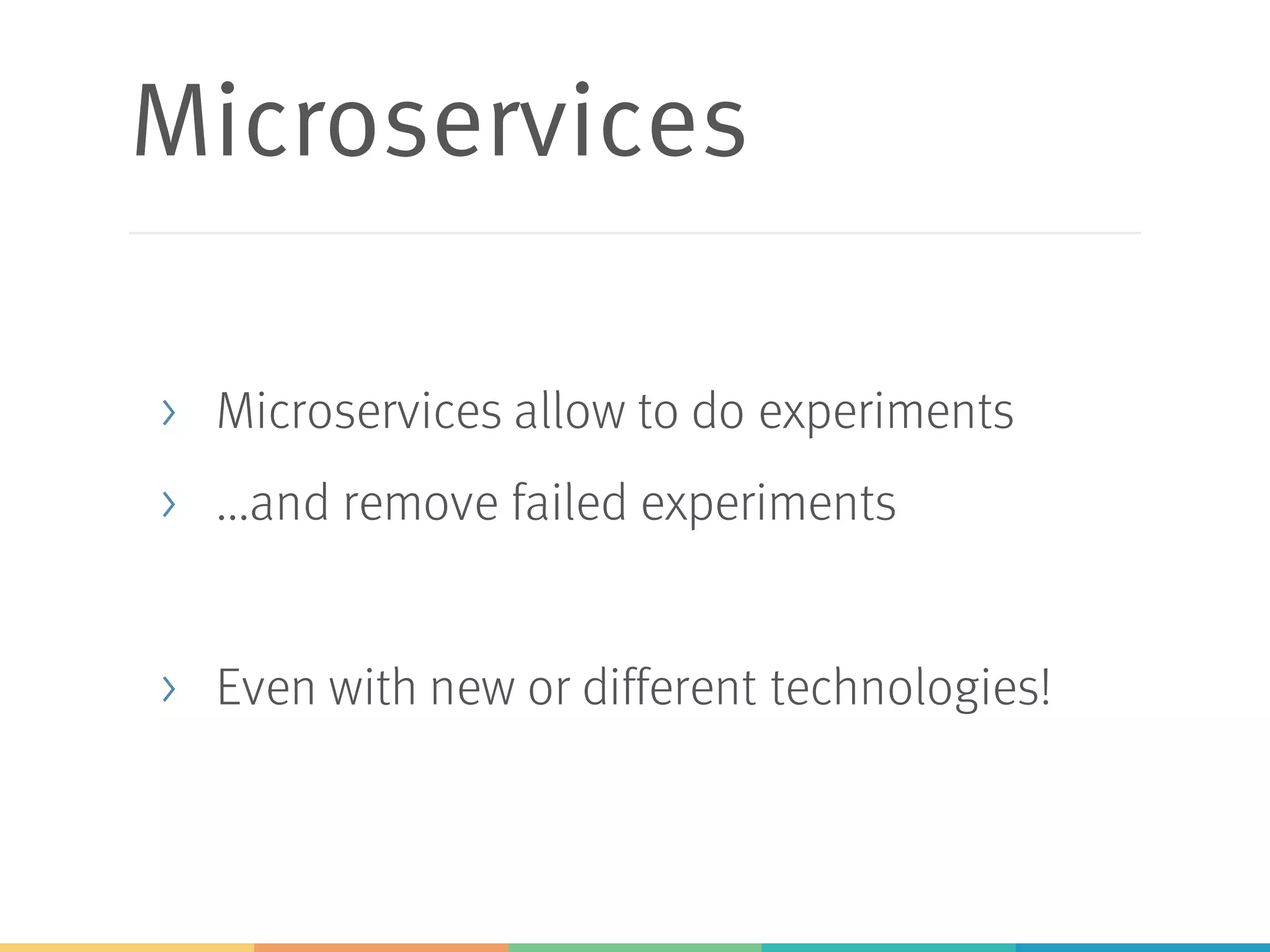 Microservices
> Microservices allow to do experiments
> ...and remove failed experiments
> Even with new or different technologies!
 