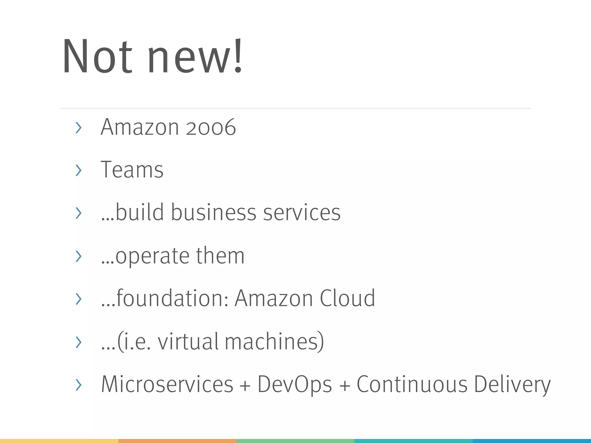 Not new!
> Amazon 2006
> Teams
> …build business services
> …operate them
> ...foundation: Amazon Cloud
> ...(i.e. virtual machines)
> Microservices + DevOps + Continuous Delivery
 