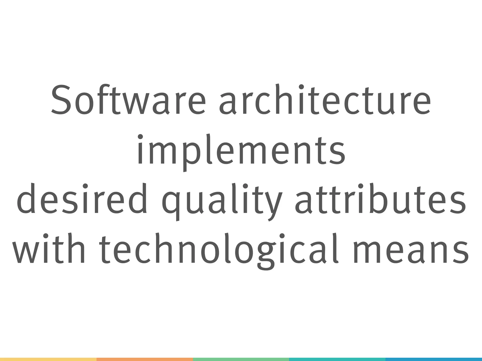 Software architecture
implements
desired quality attributes
with technological means
 