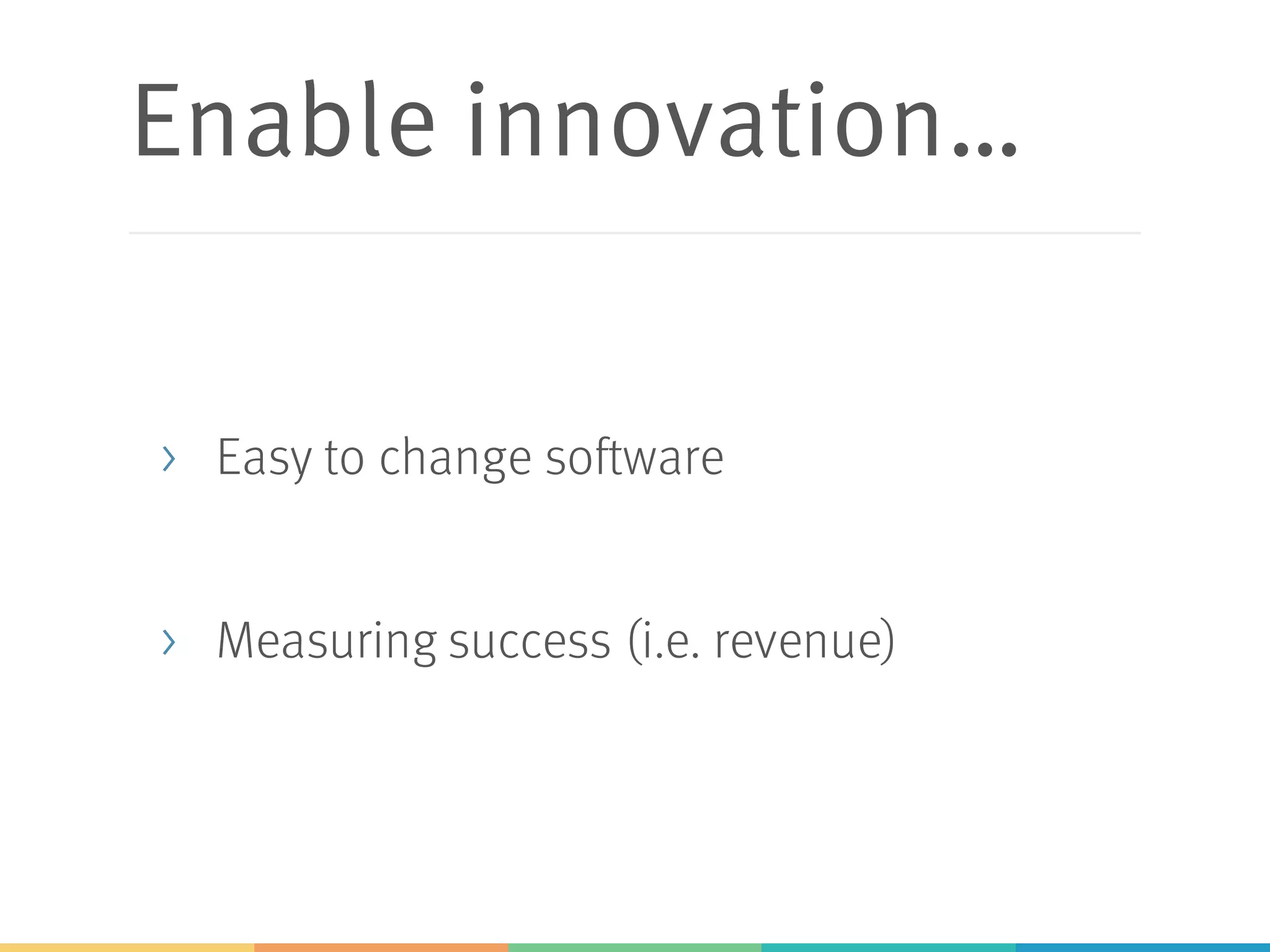 Enable innovation…
> Easy to change software
> Measuring success (i.e. revenue)
 