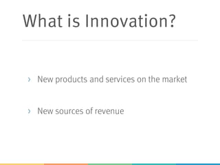What is Innovation?
> New products and services on the market
> New sources of revenue
 