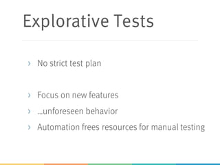 Explorative Tests
> No strict test plan
> Focus on new features
> …unforeseen behavior
> Automation frees resources for manual testing
 