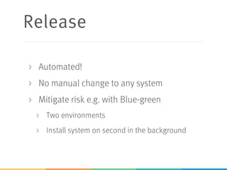 Release
> Automated!
> No manual change to any system
> Mitigate risk e.g. with Blue-green
> Two environments
> Install system on second in the background
 